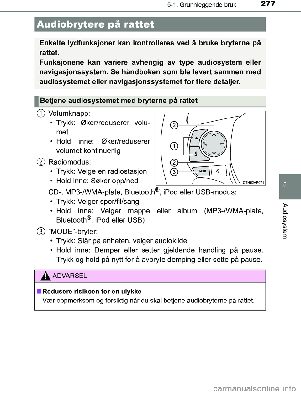 TOYOTA AURIS HYBRID 2017  Instruksjoner for bruk (in Norwegian) 2775-1. Grunnleggende bruk
UK AURIS_HV_HB_EE (OM12L07NO)
5
Audiosystem
Volumknapp:• Trykk: Øker/reduserer volu- met
• Hold inne: Øker/reduserer volumet kontinuerlig
Radiomodus: • Trykk: Velge 