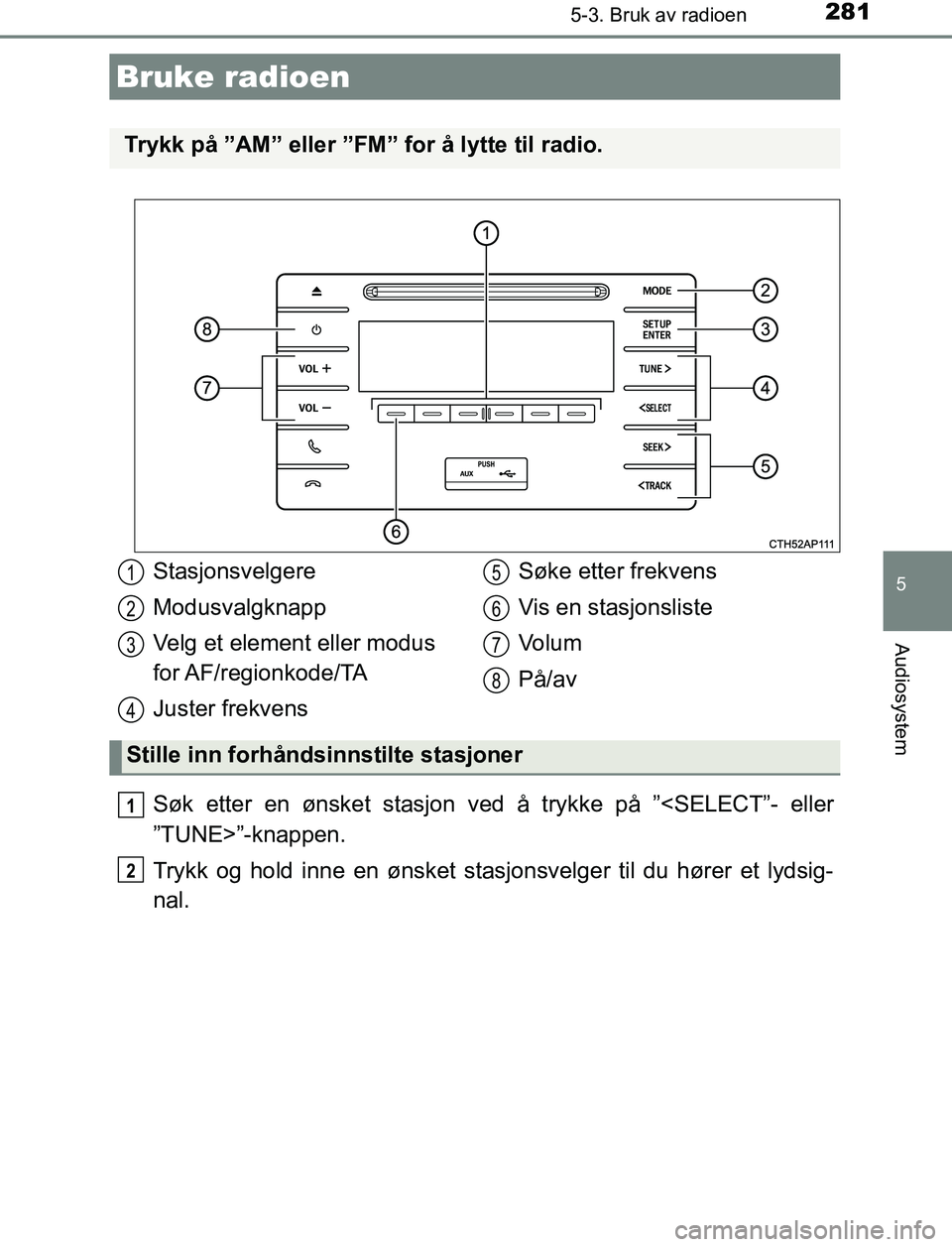 TOYOTA AURIS HYBRID 2017 Instruksjoner for bruk (in Norwegian) 281
UK AURIS_HV_HB_EE (OM12L07NO)
5
Audiosystem
5-3. Bruk av radioen
Søk etter en ønsket stasjon ved å trykke på ”<SELECT”- eller
”TUNE>”-knappen.
Trykk og hold inne en ønsket stasjonsvel TOYOTA AURIS HYBRID 2017 Instruksjoner for bruk (in Norwegian) 281
UK AURIS_HV_HB_EE (OM12L07NO)
5
Audiosystem
5-3. Bruk av radioen
Søk etter en ønsket stasjon ved å trykke på ”<SELECT”- eller
”TUNE>”-knappen.
Trykk og hold inne en ønsket stasjonsvel