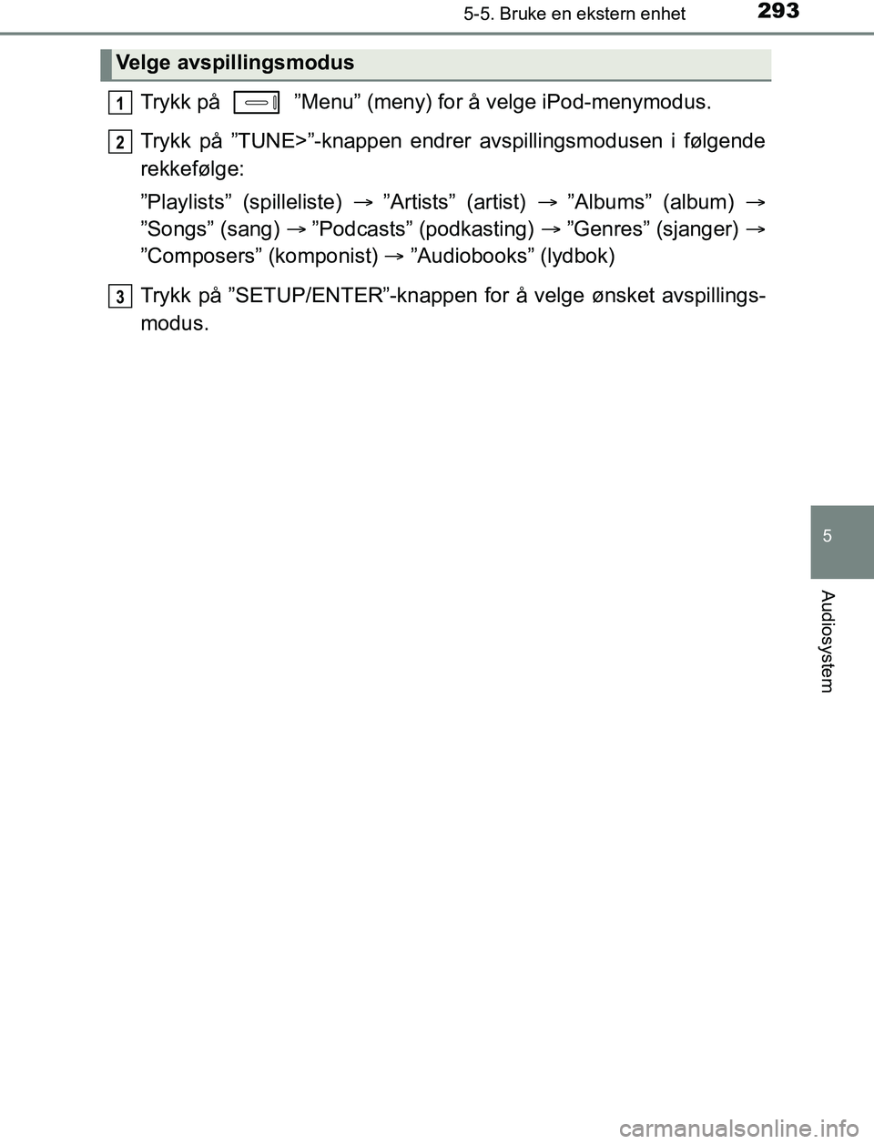 TOYOTA AURIS HYBRID 2017 Instruksjoner for bruk (in Norwegian) 2935-5. Bruke en ekstern enhet
UK AURIS_HV_HB_EE (OM12L07NO)
5
Audiosystem
Trykk på ”Menu” (meny) for å velge iPod-menymodus.
Trykk på ”TUNE>”-knappen endrer avspillingsmodusen i følgend TOYOTA AURIS HYBRID 2017 Instruksjoner for bruk (in Norwegian) 2935-5. Bruke en ekstern enhet
UK AURIS_HV_HB_EE (OM12L07NO)
5
Audiosystem
Trykk på ”Menu” (meny) for å velge iPod-menymodus.
Trykk på ”TUNE>”-knappen endrer avspillingsmodusen i følgend