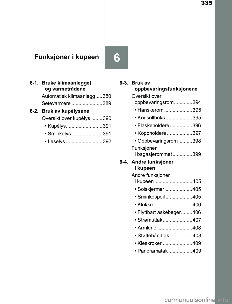 TOYOTA AURIS HYBRID 2017  Instruksjoner for bruk (in Norwegian) 335
6Funksjoner i kupeen
UK AURIS_HV_HB_EE (OM12L07NO)6-1.  Bruke klimaanlegget 
og varmetrådene
Automatisk klimaanlegg..... 380
Setevarmere ...................... 389
6-2. Bruk av kupélysene Oversi