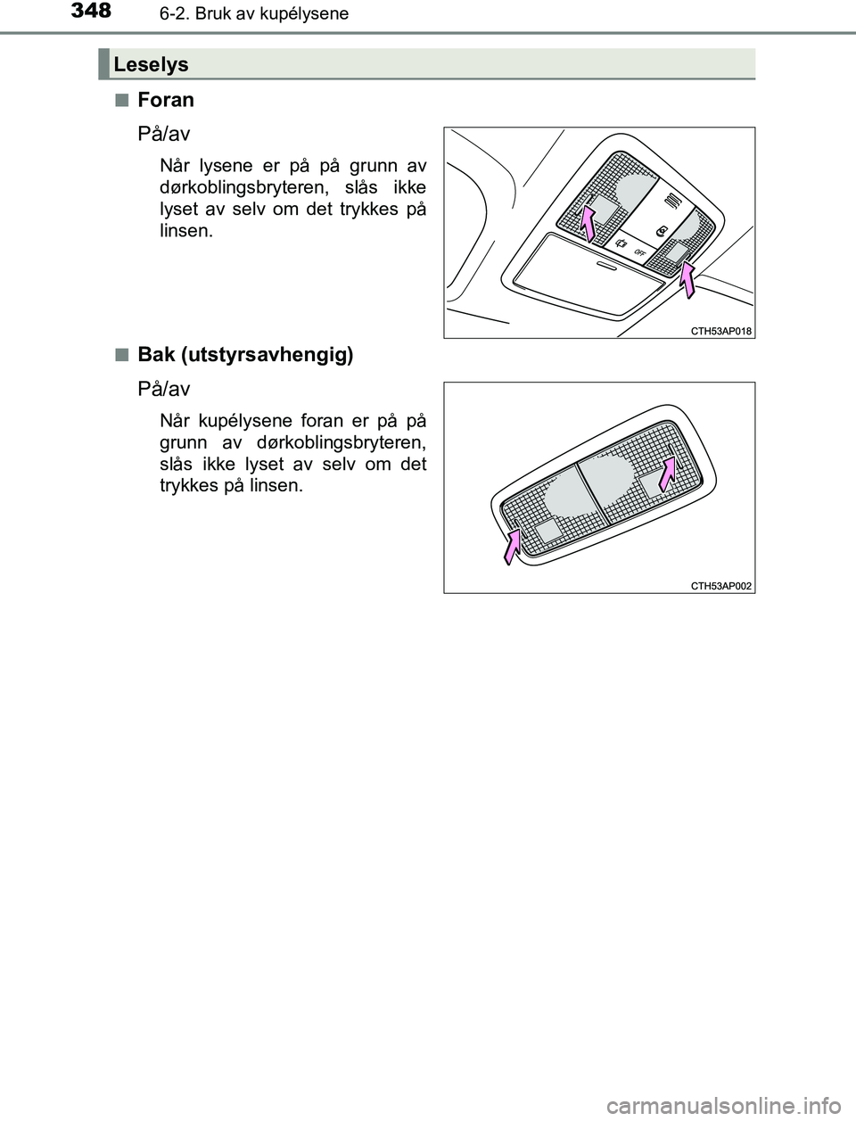 TOYOTA AURIS HYBRID 2017 Instruksjoner for bruk (in Norwegian) 3486-2. Bruk av kupélysene
UK AURIS_HV_HB_EE (OM12L07NO)n
Foran
På/av
Når lysene er på på grunn av
dørkoblingsbryteren, slås ikke
lyset av selv om det trykkes på
linsen.
n
Bak (utstyrsavhengig TOYOTA AURIS HYBRID 2017 Instruksjoner for bruk (in Norwegian) 3486-2. Bruk av kupélysene
UK AURIS_HV_HB_EE (OM12L07NO)n
Foran
På/av
Når lysene er på på grunn av
dørkoblingsbryteren, slås ikke
lyset av selv om det trykkes på
linsen.
n
Bak (utstyrsavhengig
