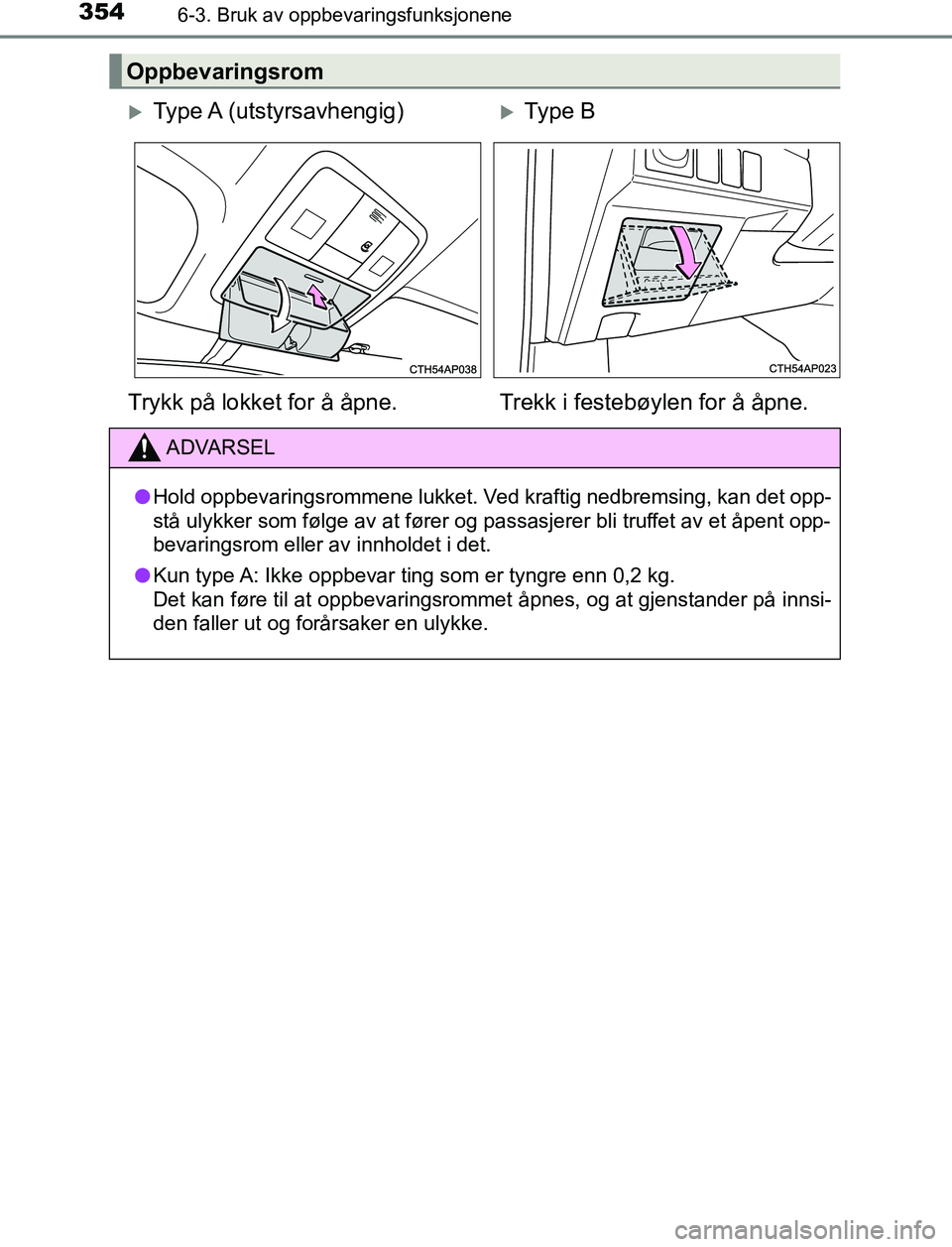 TOYOTA AURIS HYBRID 2017  Instruksjoner for bruk (in Norwegian) 3546-3. Bruk av oppbevaringsfunksjonene
UK AURIS_HV_HB_EE (OM12L07NO)
Oppbevaringsrom
Type A  (utstyrsavhengig)Type B
Trykk på lokket for å åpne. Trekk i festebøylen for å åpne.
ADVARSEL
l