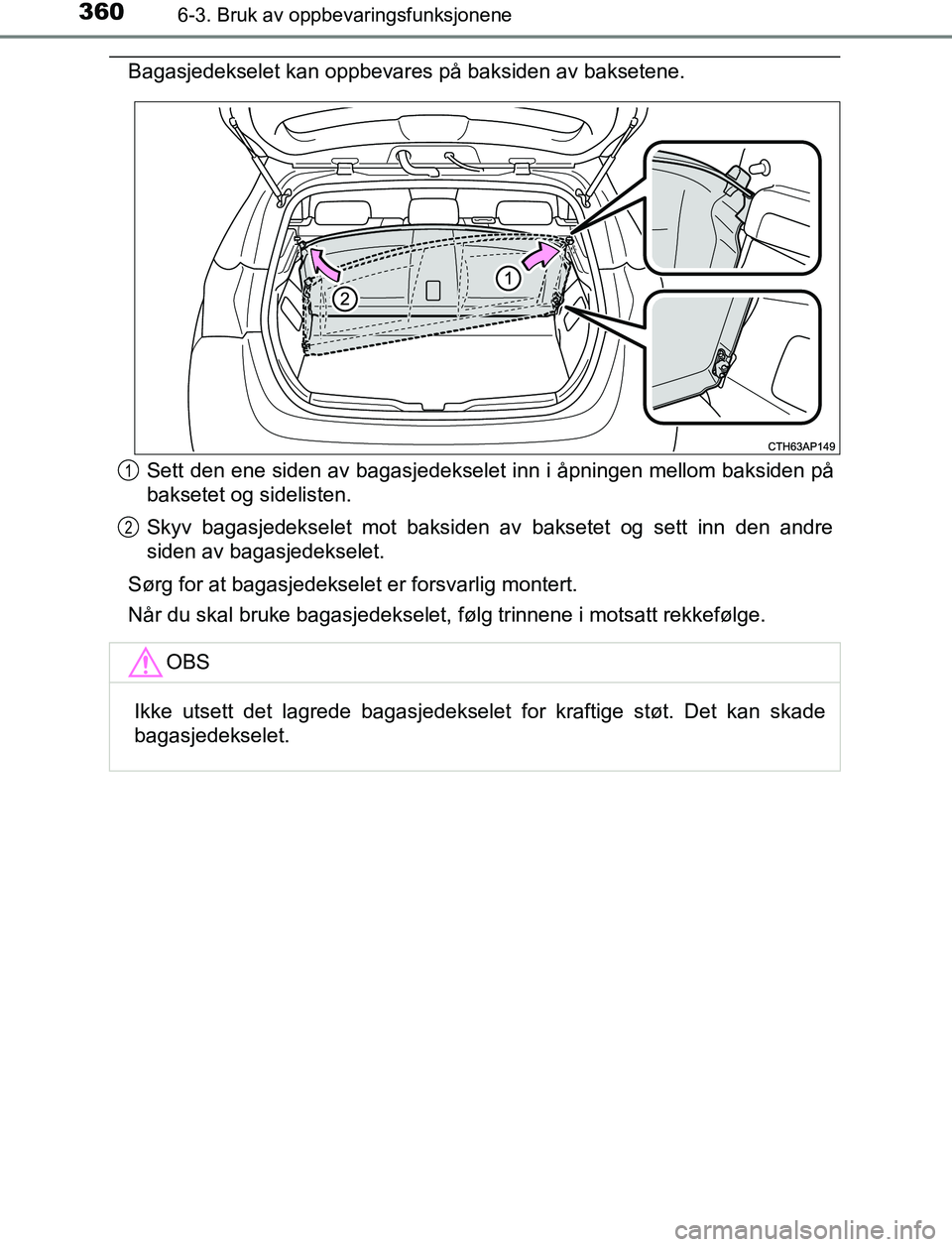 TOYOTA AURIS HYBRID 2017 Instruksjoner for bruk (in Norwegian) 3606-3. Bruk av oppbevaringsfunksjonene
UK AURIS_HV_HB_EE (OM12L07NO)
Bagasjedekselet kan oppbevares på baksiden av baksetene.Sett den ene siden av bagasjedekselet inn i åpningen mellom baksiden på TOYOTA AURIS HYBRID 2017 Instruksjoner for bruk (in Norwegian) 3606-3. Bruk av oppbevaringsfunksjonene
UK AURIS_HV_HB_EE (OM12L07NO)
Bagasjedekselet kan oppbevares på baksiden av baksetene.Sett den ene siden av bagasjedekselet inn i åpningen mellom baksiden på