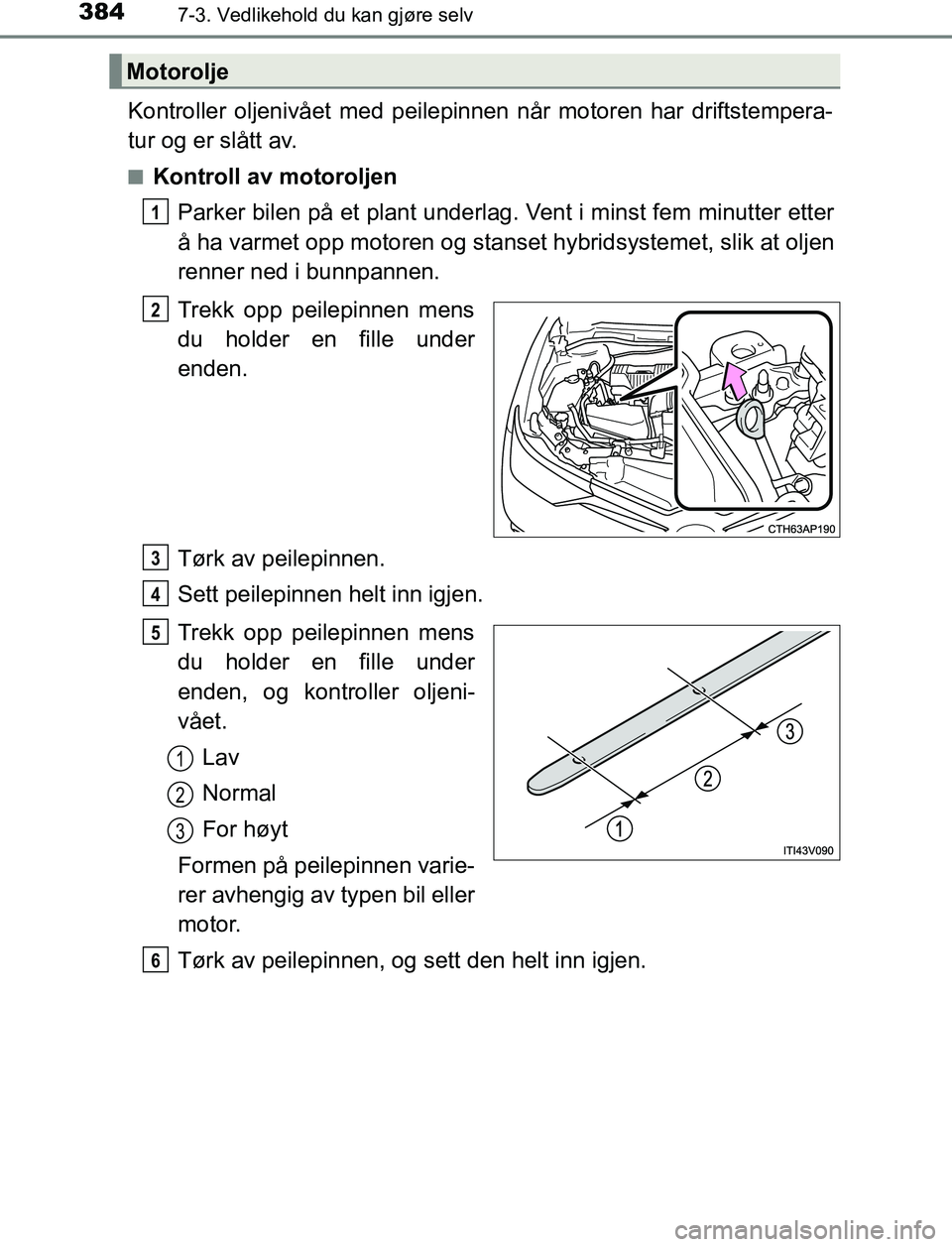 TOYOTA AURIS HYBRID 2017 Instruksjoner for bruk (in Norwegian) 3847-3. Vedlikehold du kan gjøre selv
UK AURIS_HV_HB_EE (OM12L07NO)
Kontroller oljenivået med peilepinnen når motoren har driftstempera-
tur og er slått av.
nKontroll av motoroljenParker bilen på TOYOTA AURIS HYBRID 2017 Instruksjoner for bruk (in Norwegian) 3847-3. Vedlikehold du kan gjøre selv
UK AURIS_HV_HB_EE (OM12L07NO)
Kontroller oljenivået med peilepinnen når motoren har driftstempera-
tur og er slått av.
nKontroll av motoroljenParker bilen på