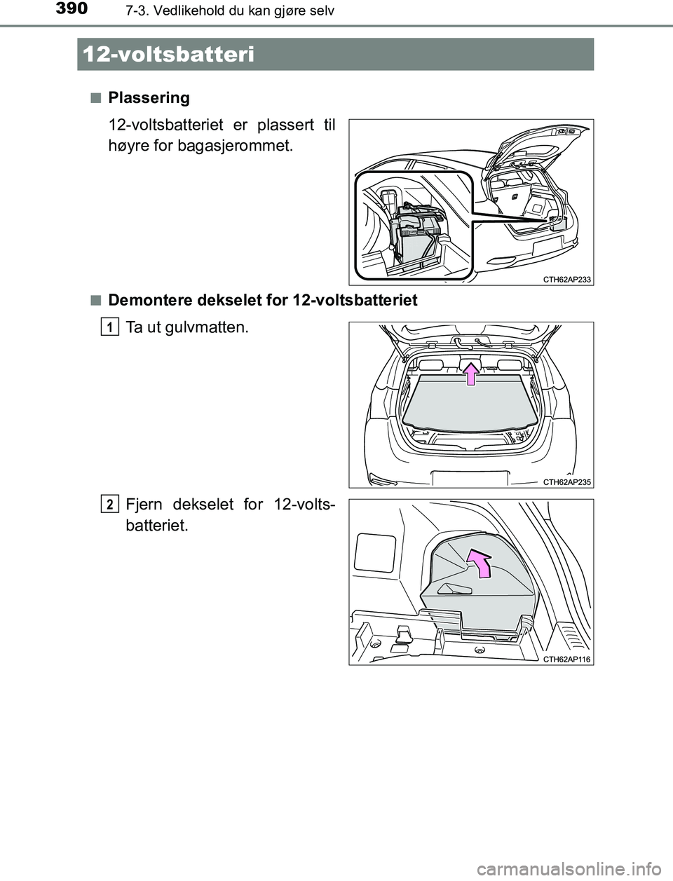 TOYOTA AURIS HYBRID 2017  Instruksjoner for bruk (in Norwegian) 3907-3. Vedlikehold du kan gjøre selv
UK AURIS_HV_HB_EE (OM12L07NO)n
Plassering
12-voltsbatteriet er plassert til
høyre for bagasjerommet.
nDemontere dekselet for 12-voltsbatteriet
Ta ut gulvmatten.