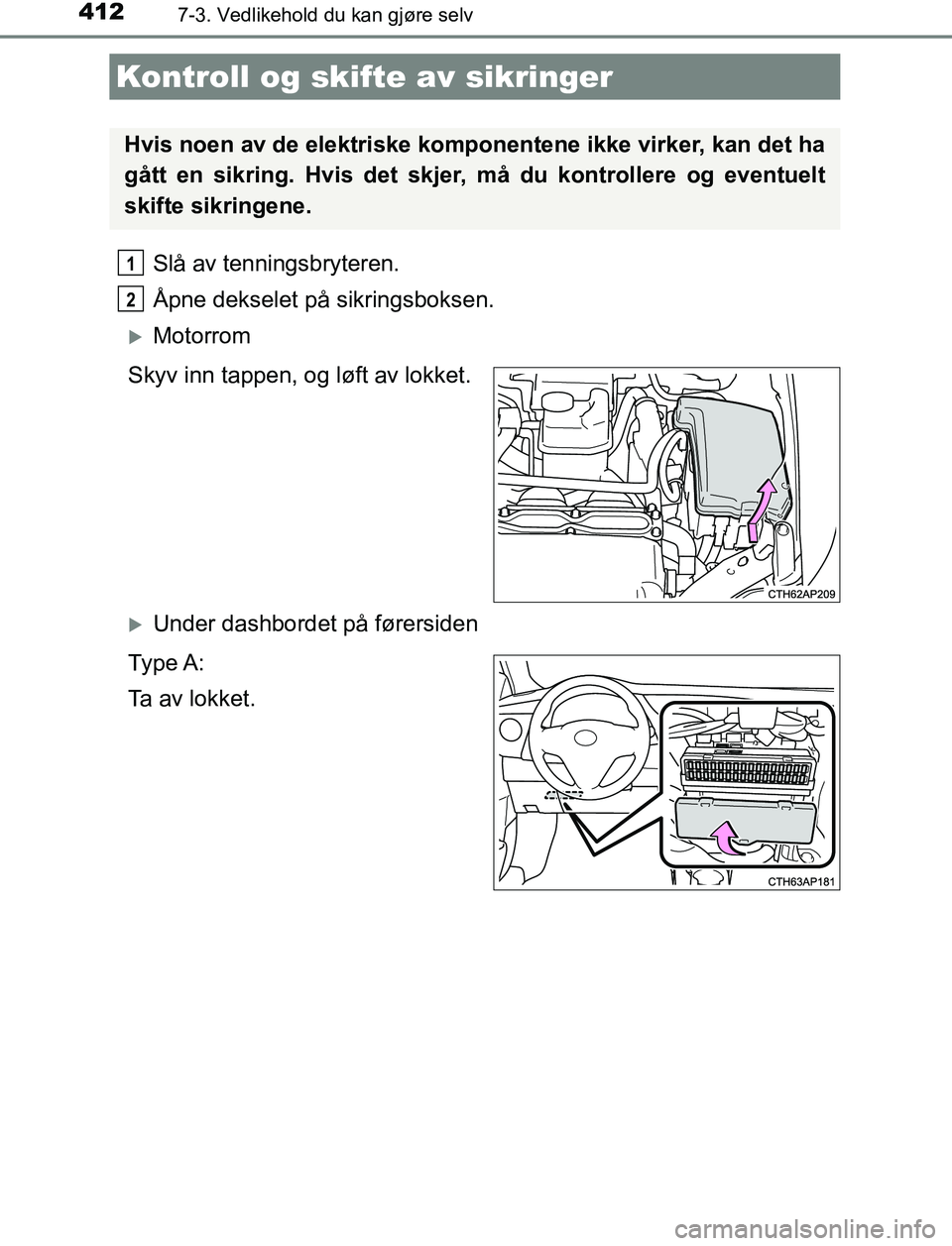 TOYOTA AURIS HYBRID 2017  Instruksjoner for bruk (in Norwegian) 4127-3. Vedlikehold du kan gjøre selv
UK AURIS_HV_HB_EE (OM12L07NO)
Slå av tenningsbryteren.
Åpne dekselet på sikringsboksen.
Motorrom
Skyv inn tappen, og løft av lokket.
Under dashbordet p