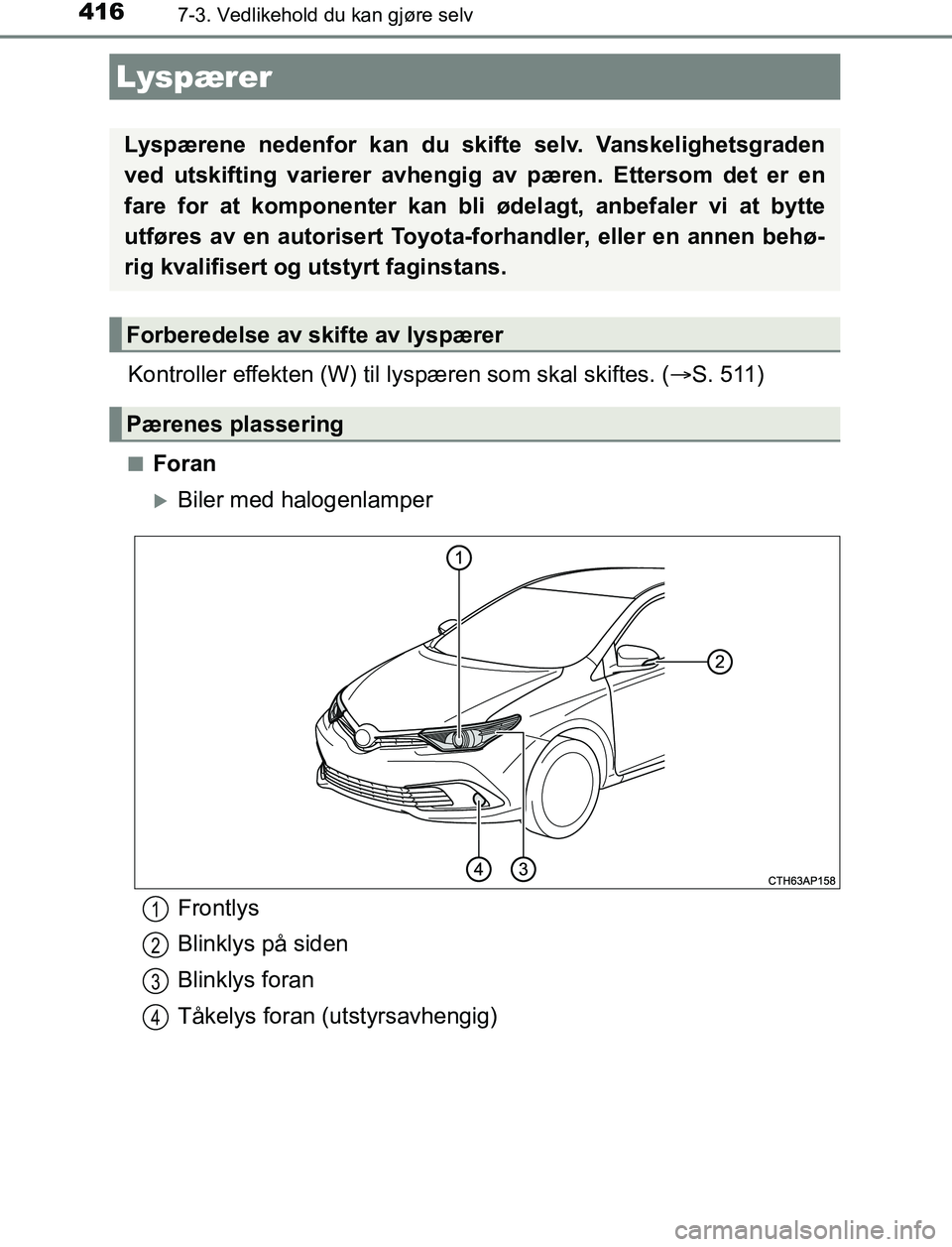 TOYOTA AURIS HYBRID 2017  Instruksjoner for bruk (in Norwegian) 4167-3. Vedlikehold du kan gjøre selv
UK AURIS_HV_HB_EE (OM12L07NO)
Kontroller effekten (W) til lyspæren som skal skiftes. ( S. 511)
nForan
Biler med halogenlamper
Lyspærer
Lyspærene nedenfo