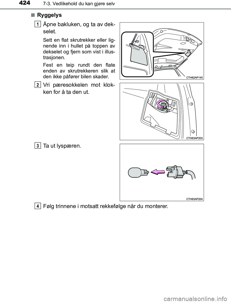 TOYOTA AURIS HYBRID 2017  Instruksjoner for bruk (in Norwegian) 4247-3. Vedlikehold du kan gjøre selv
UK AURIS_HV_HB_EE (OM12L07NO)n
Ryggelys
Åpne bakluken, og ta av dek-
selet.
Sett en flat skrutrekker eller lig-
nende inn i hullet på toppen av
dekselet og fje