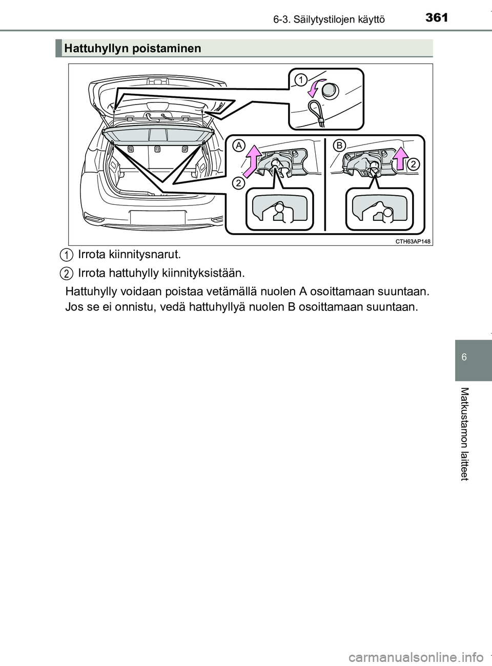 TOYOTA AURIS HYBRID 2017 Omistajan Käsikirja (in Finnish) 3616-3. Säilytystilojen käyttö
OM12L07FI
6
Matkustamon laitteet
Irrota kiinnitysnarut.
Irrota hattuhylly kiinnityksistään.
Hattuhylly voidaan poistaa vetämällä nuolen A osoittamaan suuntaan.
J TOYOTA AURIS HYBRID 2017 Omistajan Käsikirja (in Finnish) 3616-3. Säilytystilojen käyttö
OM12L07FI
6
Matkustamon laitteet
Irrota kiinnitysnarut.
Irrota hattuhylly kiinnityksistään.
Hattuhylly voidaan poistaa vetämällä nuolen A osoittamaan suuntaan.
J