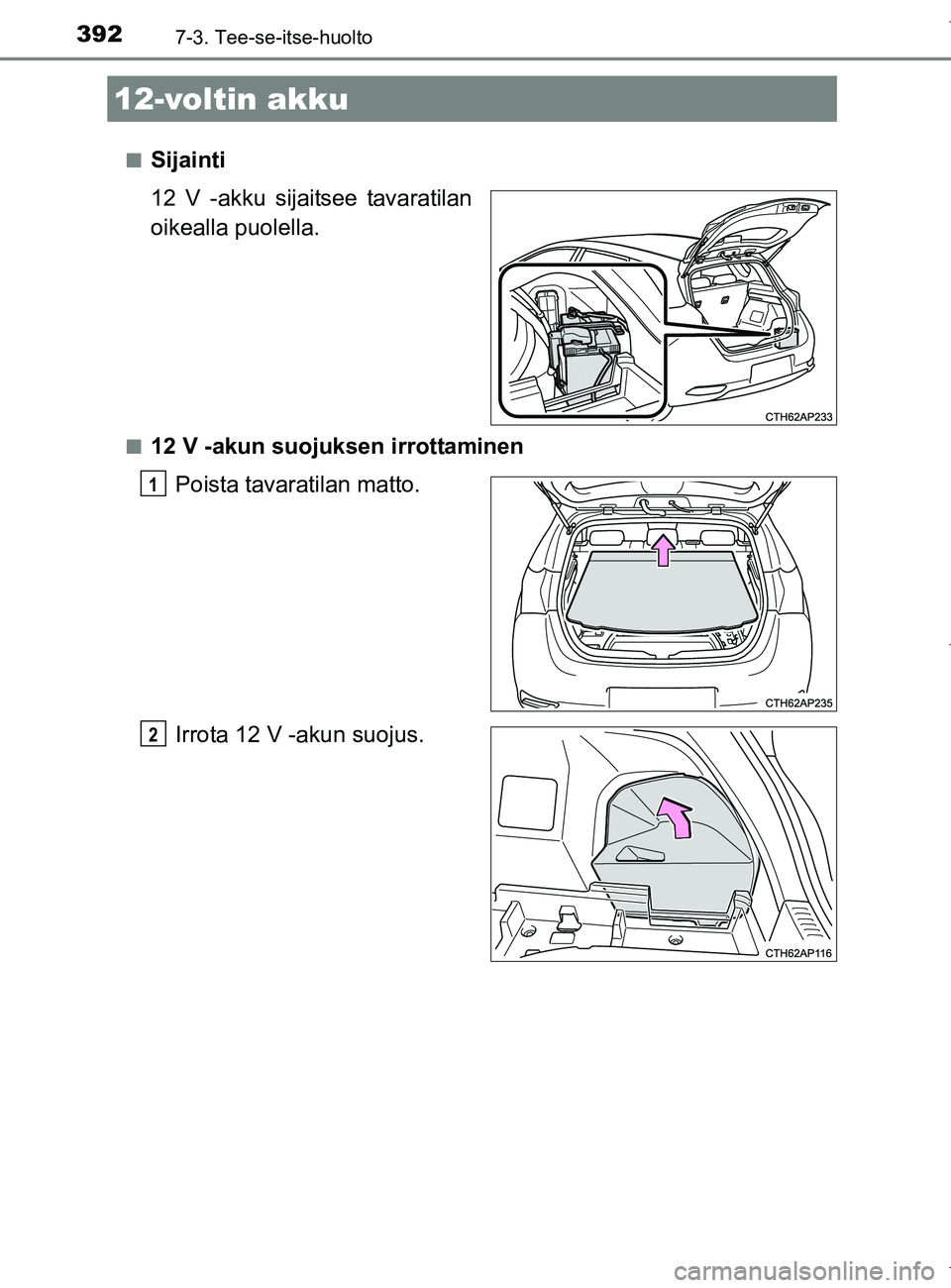 TOYOTA AURIS HYBRID 2017 Omistajan Käsikirja (in Finnish) 3927-3. Tee-se-itse-huolto
OM12L07FIn
Sijainti
12 V -akku sijaitsee tavaratilan
oikealla puolella.
n12 V -akun suojuksen irrottaminen
Poista tavaratilan matto.
Irrota 12 V -akun suojus.
12-voltin akku TOYOTA AURIS HYBRID 2017 Omistajan Käsikirja (in Finnish) 3927-3. Tee-se-itse-huolto
OM12L07FIn
Sijainti
12 V -akku sijaitsee tavaratilan
oikealla puolella.
n12 V -akun suojuksen irrottaminen
Poista tavaratilan matto.
Irrota 12 V -akun suojus.
12-voltin akku