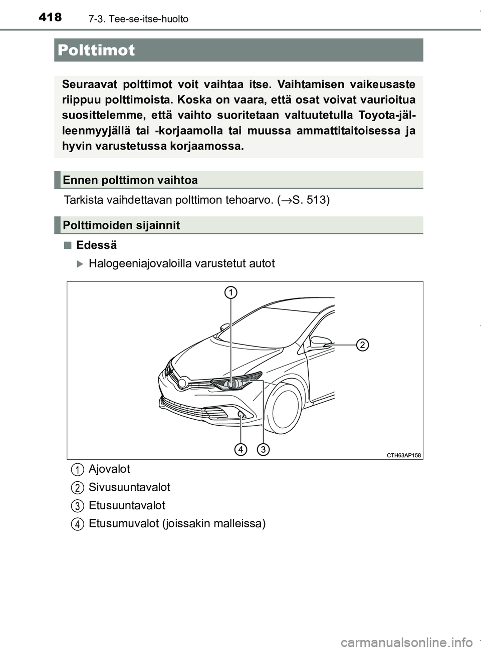 TOYOTA AURIS HYBRID 2017  Omistajan Käsikirja (in Finnish) 4187-3. Tee-se-itse-huolto
OM12L07FI
Tarkista vaihdettavan polttimon tehoarvo. (→S. 513)
nEdessä
Halogeeniajovaloilla  varustetut autot
Polttimot
Seuraavat polttimot voit vaihtaa itse. Vaihtamis