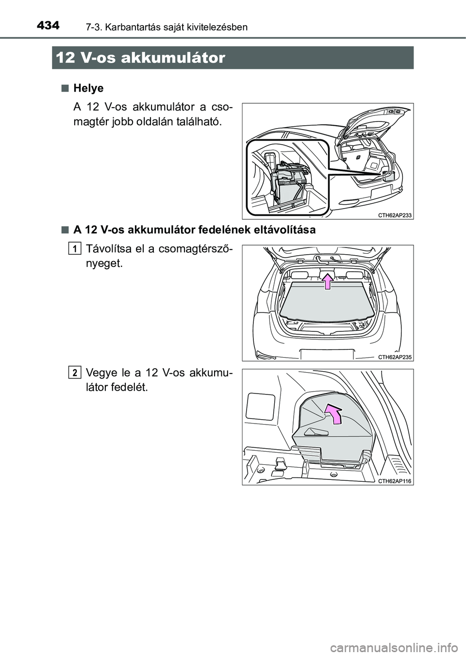 TOYOTA AURIS HYBRID 2016  Kezelési útmutató (in Hungarian) 4347-3. Karbantartás saját kivitelezésben
Helye
A 12 V-os akkumulátor a cso-
magtér jobb oldalán található.
A 12 V-os akkumulátor fedelének eltávolítása
Távolítsa el a csomagtérs
