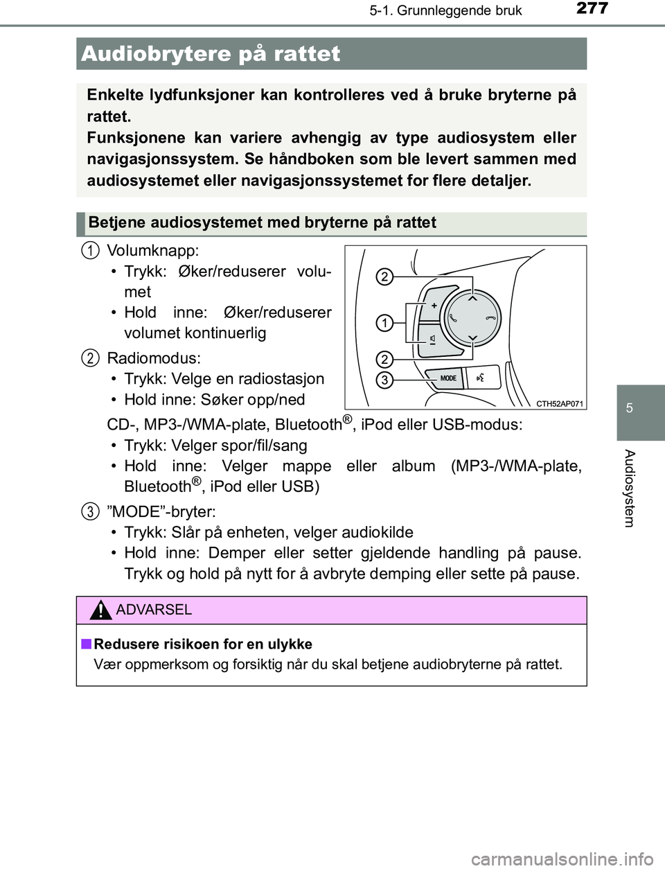 TOYOTA AURIS HYBRID 2016  Instruksjoner for bruk (in Norwegian) 2775-1. Grunnleggende bruk
UK AURIS_HV_HB_EE (OM12L07NO)
5
Audiosystem
Volumknapp:• Trykk: Øker/reduserer volu- met
• Hold inne: Øker/reduserer volumet kontinuerlig
Radiomodus: • Trykk: Velge 
