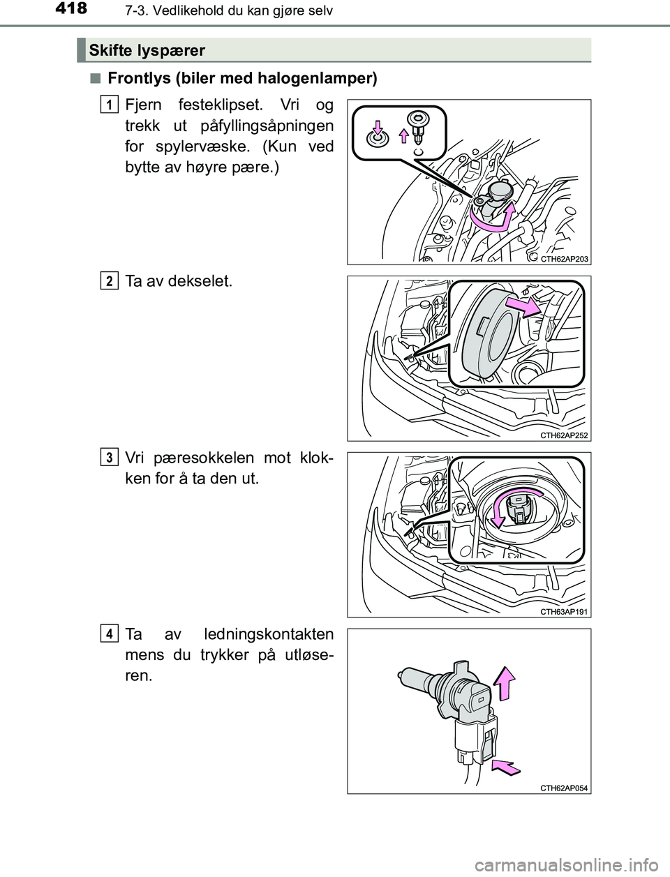 TOYOTA AURIS HYBRID 2016  Instruksjoner for bruk (in Norwegian) 4187-3. Vedlikehold du kan gjøre selv
UK AURIS_HV_HB_EE (OM12L07NO)n
Frontlys (biler med halogenlamper)
Fjern festeklipset. Vri og
trekk ut påfyllingsåpningen
for spylervæske. (Kun ved
bytte av h