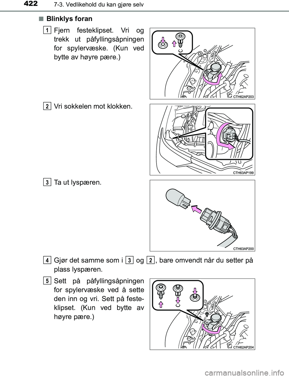 TOYOTA AURIS HYBRID 2016  Instruksjoner for bruk (in Norwegian) 4227-3. Vedlikehold du kan gjøre selv
UK AURIS_HV_HB_EE (OM12L07NO)n
Blinklys foran
Fjern festeklipset. Vri og
trekk ut påfyllingsåpningen
for spylervæske. (Kun ved
bytte av høyre pære.)
Vri sok
