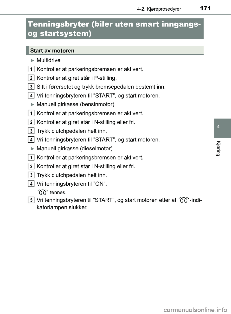 TOYOTA AURIS TOURING SPORTS 2017  Instruksjoner for bruk (in Norwegian) 171
AURIS Touring Sports (OM12L13NO)
4
Kjøring
4-2. Kjøreprosedyrer
Multidrive
Kontroller at parkeringsbremsen er aktivert.
Kontroller at giret står i P-stilling.
Sitt i førersetet og trykk bre