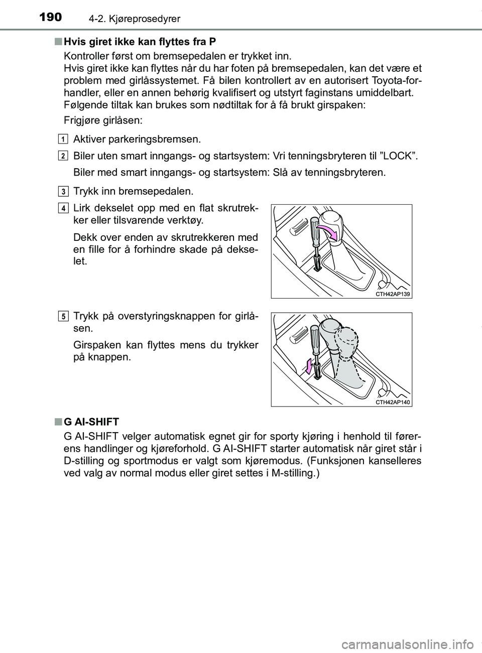 TOYOTA AURIS TOURING SPORTS 2017 Instruksjoner for bruk (in Norwegian) 1904-2. Kjøreprosedyrer
AURIS Touring Sports (OM12L13NO)n
Hvis giret ikke kan flyttes fra P
Kontroller først om bremsepedalen er trykket inn.
Hvis giret ikke kan flyttes når du har foten på brems TOYOTA AURIS TOURING SPORTS 2017 Instruksjoner for bruk (in Norwegian) 1904-2. Kjøreprosedyrer
AURIS Touring Sports (OM12L13NO)n
Hvis giret ikke kan flyttes fra P
Kontroller først om bremsepedalen er trykket inn.
Hvis giret ikke kan flyttes når du har foten på brems