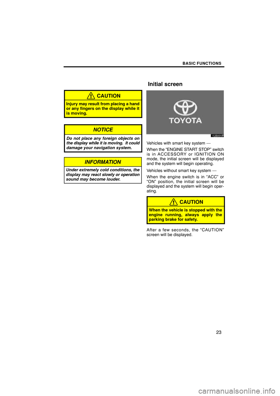 TOYOTA RAV4 2009 XA30 / 3.G Navigation Manual BASIC FUNCTIONS
23
CAUTION
Injury may result from placing a hand
or any fingers on the display while it
is moving.
NOTICE
Do not place any foreign objects on
the display while it is moving.  It could
