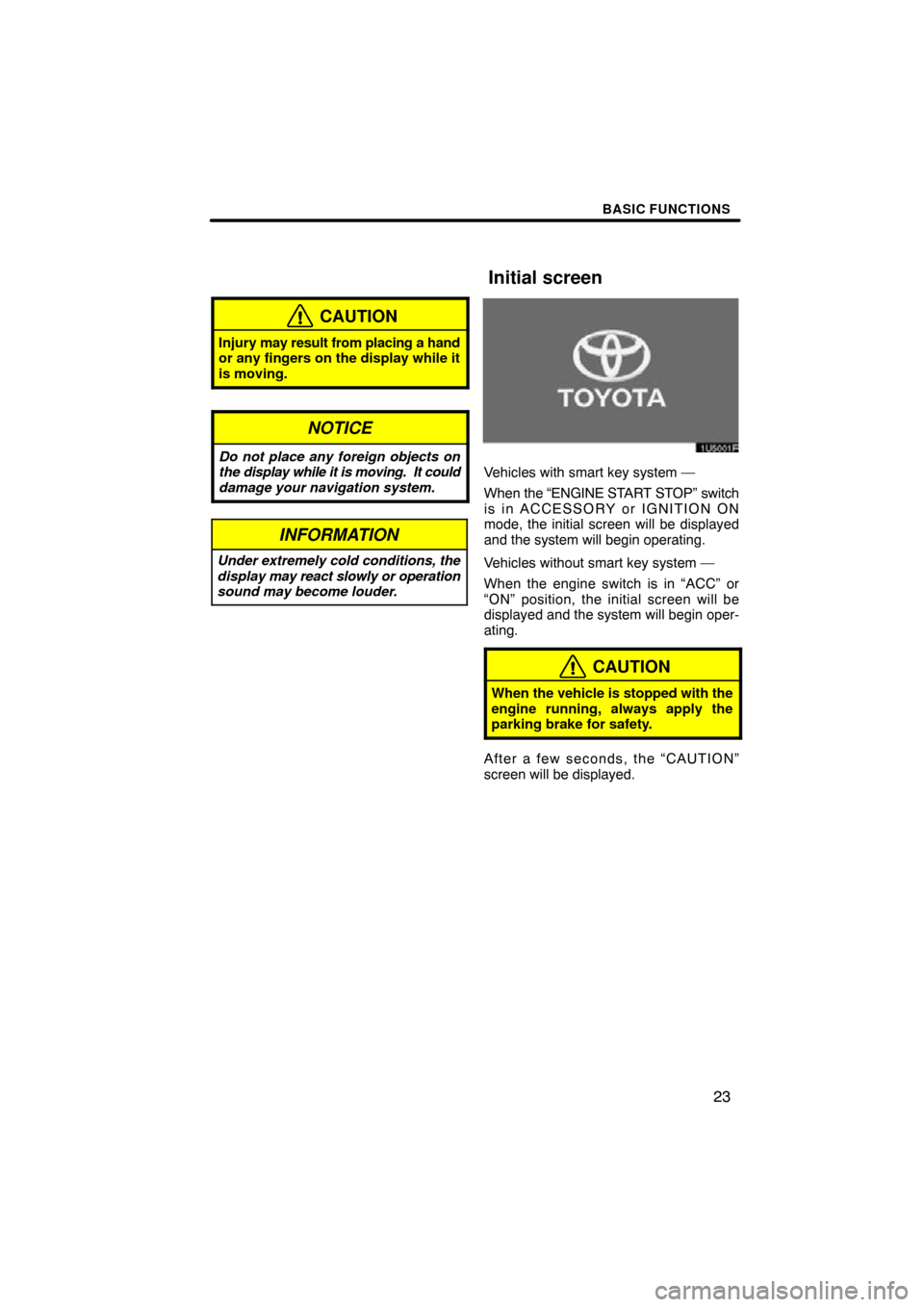 TOYOTA RAV4 2009 XA30 / 3.G Navigation Manual BASIC FUNCTIONS
23
CAUTION
Injury may result from placing a hand
or any fingers on the display while it
is moving.
NOTICE
Do not place any foreign objects on
the display while it is moving.  It could
