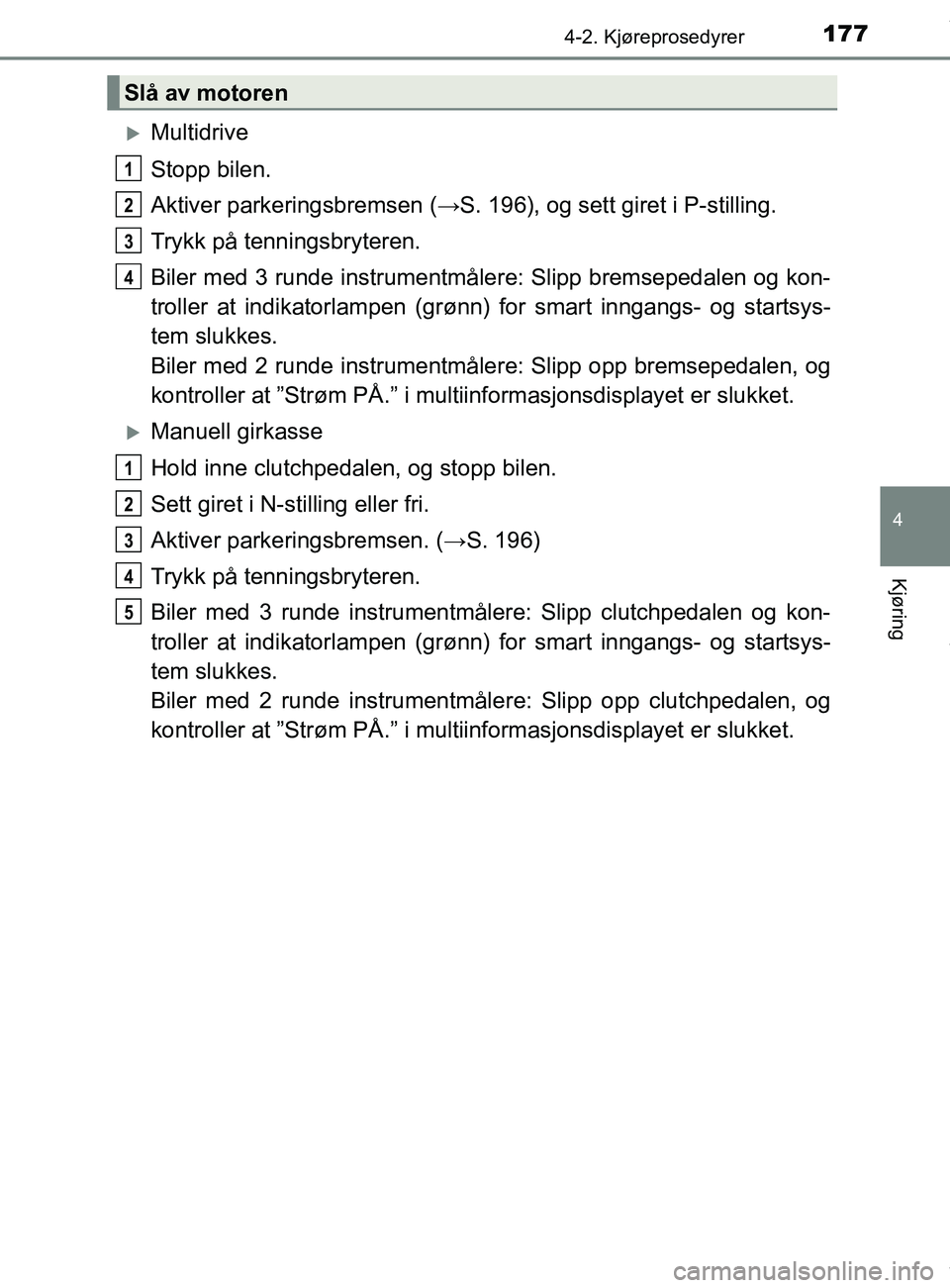 TOYOTA AURIS TOURING SPORTS 2016 Instruksjoner for bruk (in Norwegian) 1774-2. Kjøreprosedyrer
AURIS Touring Sports (OM12L13NO)
4
Kjøring
Multidrive
Stopp bilen.
Aktiver parkeringsbremsen (→S. 196), og sett giret i P-stilling.
Trykk på tenningsbryteren.
Biler med TOYOTA AURIS TOURING SPORTS 2016 Instruksjoner for bruk (in Norwegian) 1774-2. Kjøreprosedyrer
AURIS Touring Sports (OM12L13NO)
4
Kjøring
Multidrive
Stopp bilen.
Aktiver parkeringsbremsen (→S. 196), og sett giret i P-stilling.
Trykk på tenningsbryteren.
Biler med