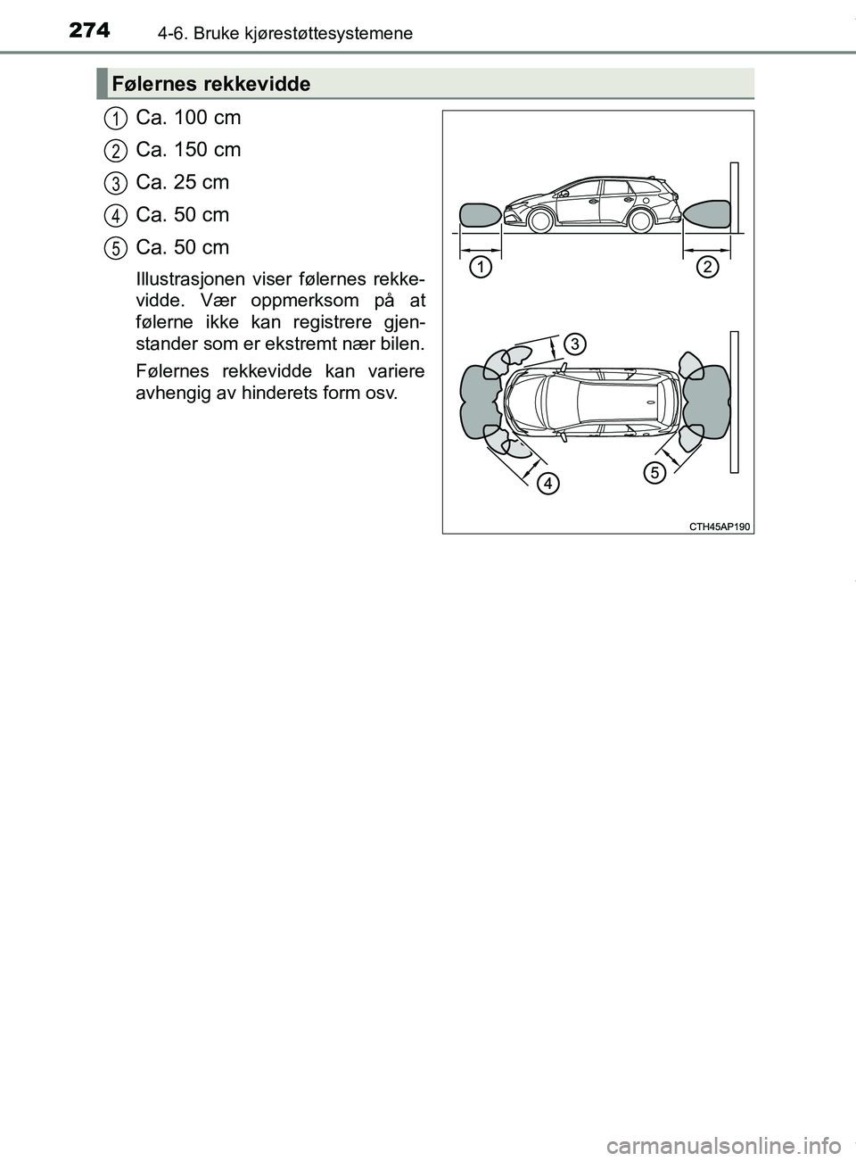 TOYOTA AURIS TOURING SPORTS 2016 Instruksjoner for bruk (in Norwegian) 2744-6. Bruke kjørestøttesystemene
AURIS Touring Sports (OM12L13NO)
Ca. 100 cm
Ca. 150 cm
Ca. 25 cm
Ca. 50 cm
Ca. 50 cm
Illustrasjonen viser følernes rekke-
vidde. Vær oppmerksom på at
følerne i TOYOTA AURIS TOURING SPORTS 2016 Instruksjoner for bruk (in Norwegian) 2744-6. Bruke kjørestøttesystemene
AURIS Touring Sports (OM12L13NO)
Ca. 100 cm
Ca. 150 cm
Ca. 25 cm
Ca. 50 cm
Ca. 50 cm
Illustrasjonen viser følernes rekke-
vidde. Vær oppmerksom på at
følerne i
