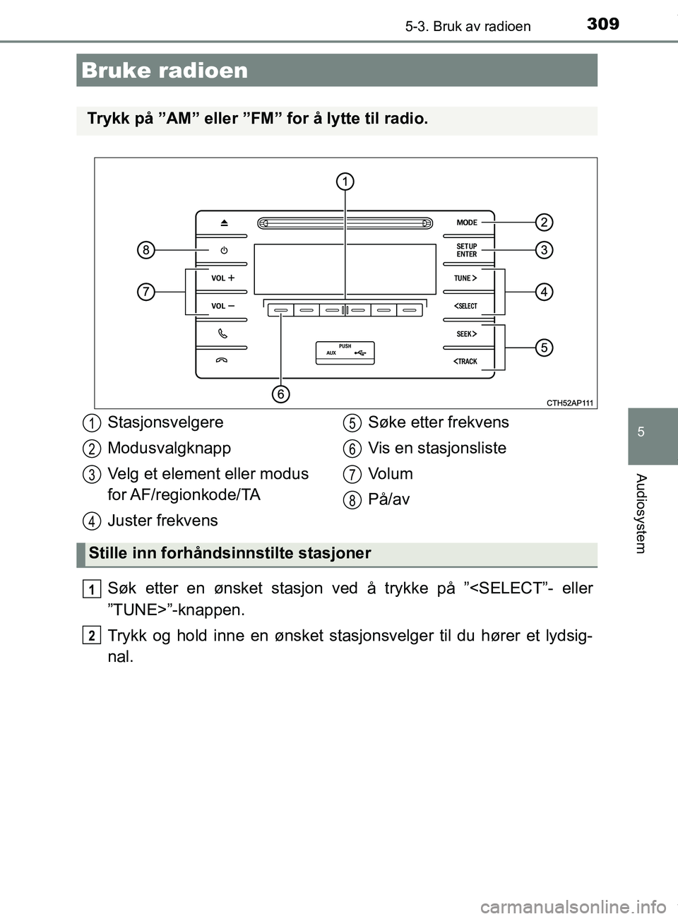 TOYOTA AURIS TOURING SPORTS 2016 Instruksjoner for bruk (in Norwegian) 309
AURIS Touring Sports (OM12L13NO)
5
Audiosystem
5-3. Bruk av radioen
Søk etter en ønsket stasjon ved å trykke på ”<SELECT”- eller
”TUNE>”-knappen.
Trykk og hold inne en ønsket stasjons TOYOTA AURIS TOURING SPORTS 2016 Instruksjoner for bruk (in Norwegian) 309
AURIS Touring Sports (OM12L13NO)
5
Audiosystem
5-3. Bruk av radioen
Søk etter en ønsket stasjon ved å trykke på ”<SELECT”- eller
”TUNE>”-knappen.
Trykk og hold inne en ønsket stasjons