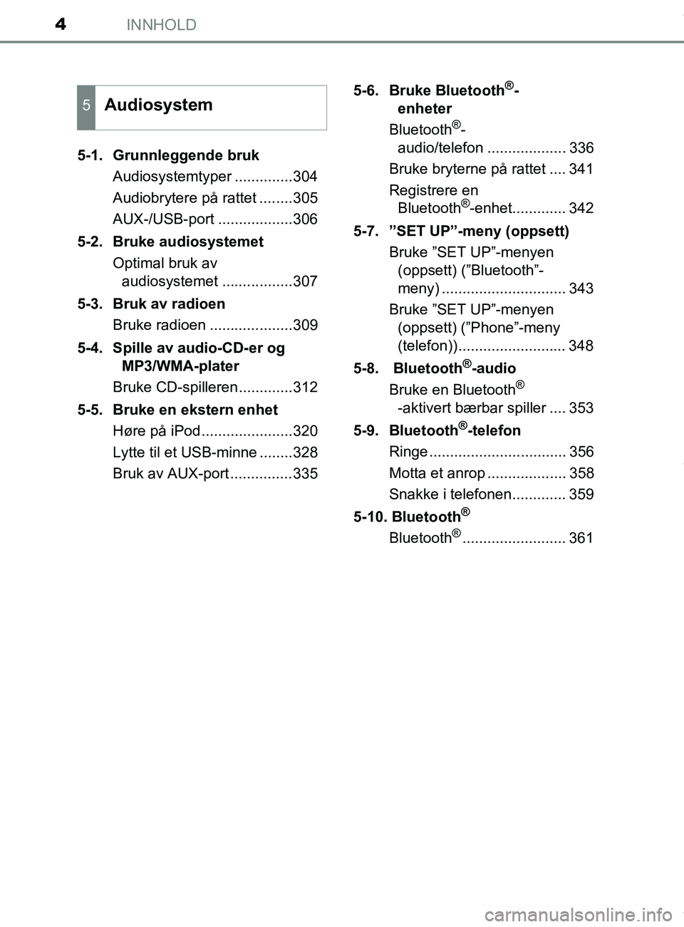 TOYOTA AURIS TOURING SPORTS 2016  Instruksjoner for bruk (in Norwegian) INNHOLD4
AURIS Touring Sports (OM12L13NO)5-1.  Grunnleggende bruk
Audiosystemtyper ..............304
Audiobrytere på rattet ........305
AUX-/USB-port ..................306
5-2. Bruke audiosystemet Op