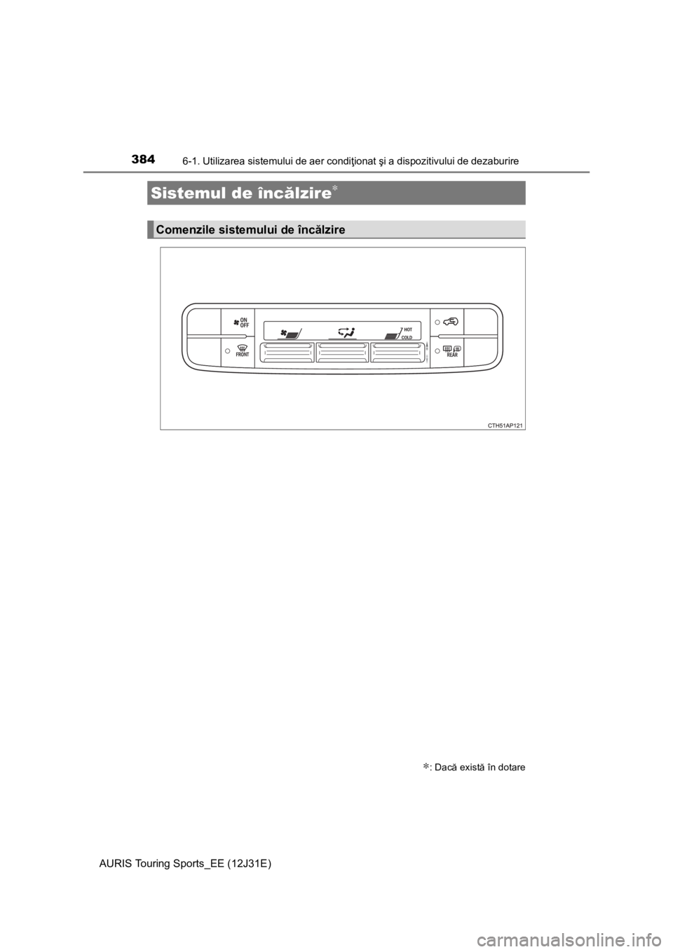 TOYOTA AURIS TOURING SPORTS 2015  Manual de utilizare (in Romanian) 384
AURIS Touring Sports_EE (12J31E)
6-1. Utilizarea sistemului de aer condiţionat  şi a dispozitivului de dezaburire
Sistemul de înc ălzire∗
∗: Dac ă exist ă în dotare
Comenzile sistemului