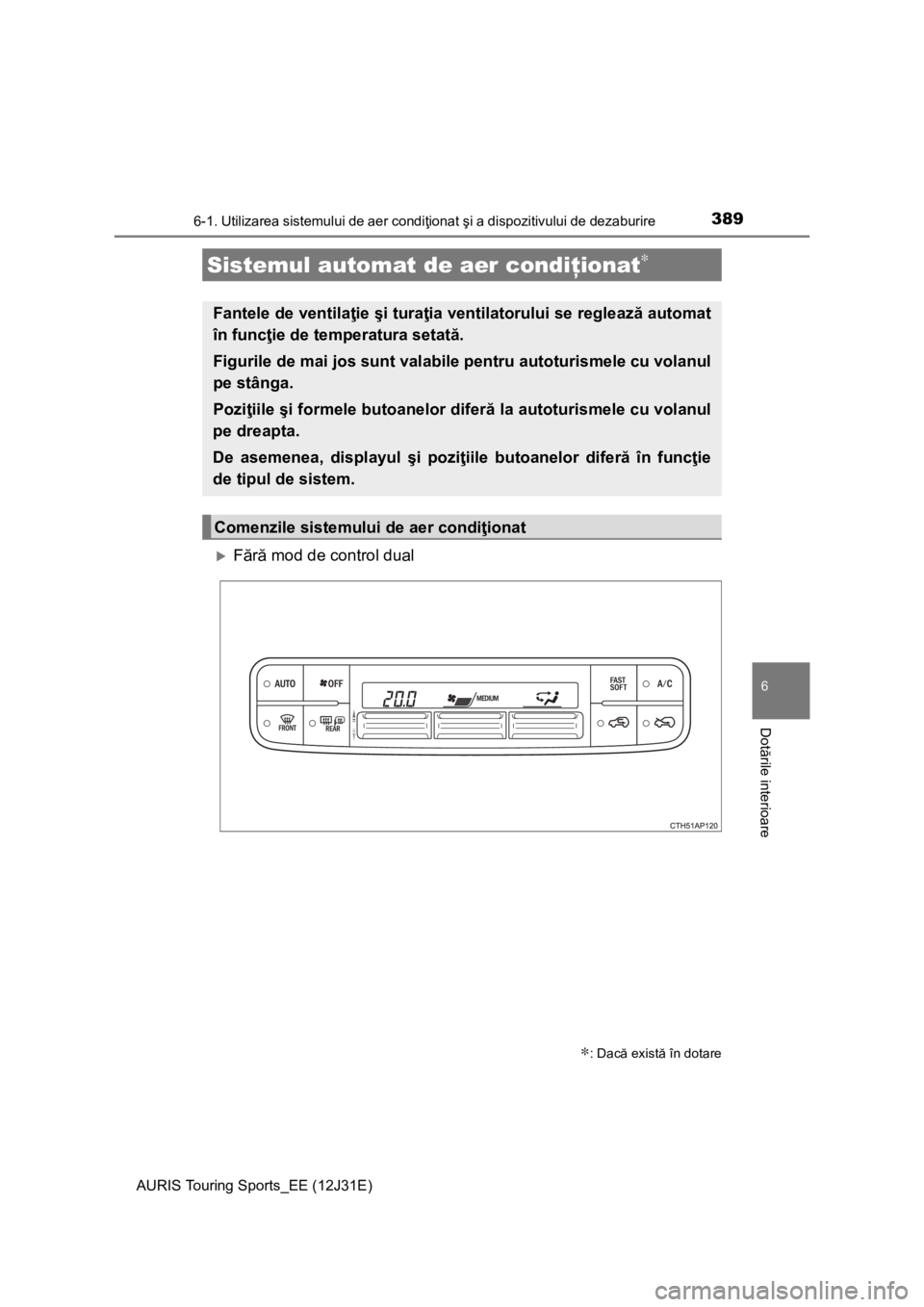 TOYOTA AURIS TOURING SPORTS 2015  Manual de utilizare (in Romanian) 3896-1. Utilizarea sistemului de aer condiţionat şi a dispozitivului de dezaburire
AURIS Touring Sports_EE (12J31E)
6
Dotările interioare
Fără mod de control dual
Sistemul automat de aer condi