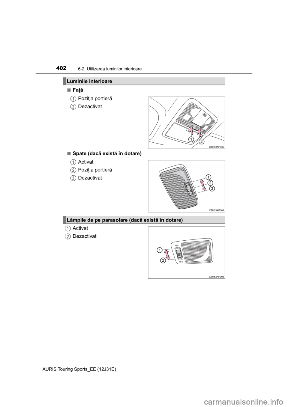 TOYOTA AURIS TOURING SPORTS 2015  Manual de utilizare (in Romanian) 4026-2. Utilizarea luminilor interioare
AURIS Touring Sports_EE (12J31E)■
Faţă
Poziţia portieră
Dezactivat
■Spate (dacă există în dotare)
Activat
Poziţia portieră
Dezactivat
Activat
Dezac