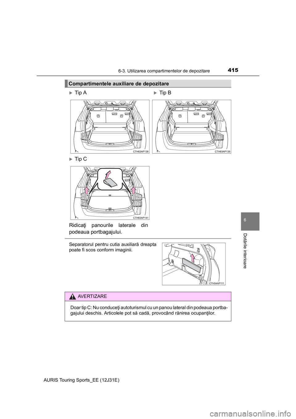 TOYOTA AURIS TOURING SPORTS 2015  Manual de utilizare (in Romanian) 4156-3. Utilizarea compartimentelor de depozitare
AURIS Touring Sports_EE (12J31E)
6
Dotările interioare
Compartimentele auxiliare de depozitare 
Tip ATip B
Tip C
Ridicaţi panourile lateral