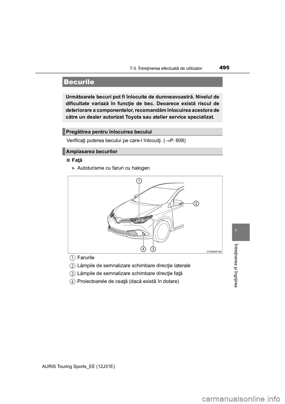 TOYOTA AURIS TOURING SPORTS 2015  Manual de utilizare (in Romanian) 4957-3. Întreţinerea efectuată de utilizator
AURIS Touring Sports_EE (12J31E)
7
Întreţinerea şi îngrijirea
Ve r i f i c aţi puterea becului pe care-l înlocuiţi. (→P. 608)
■Faţă
Auto