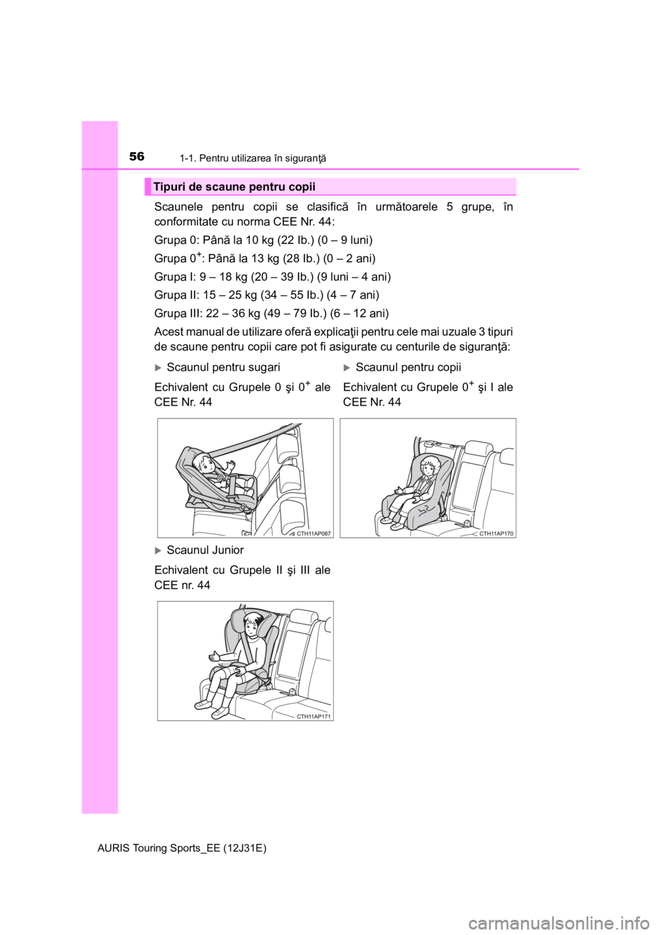 TOYOTA AURIS TOURING SPORTS 2015  Manual de utilizare (in Romanian) 561-1. Pentru utilizarea în siguranţă
AURIS Touring Sports_EE (12J31E)
Scaunele pentru copii se clasifică în următoarele 5 grupe, în
conformitate cu norma CEE Nr. 44:
Grupa 0: Până la 10 kg (