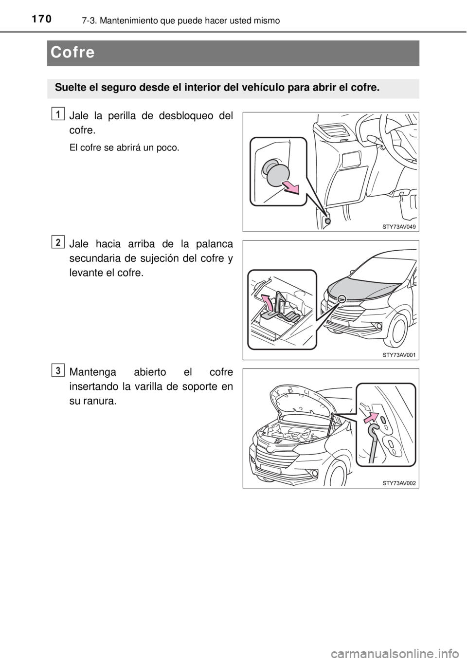 TOYOTA AVANZA 2018 Manual del propietario (in Spanish) 1707-3. Mantenimiento que puede hacer usted mismo
Cofre
Jale la perilla de desbloqueo del
cofre.
El cofre se abrirá un poco.
Jale hacia arriba de la palanca
secundaria de sujeción del cofre y
levant TOYOTA AVANZA 2018 Manual del propietario (in Spanish) 1707-3. Mantenimiento que puede hacer usted mismo
Cofre
Jale la perilla de desbloqueo del
cofre.
El cofre se abrirá un poco.
Jale hacia arriba de la palanca
secundaria de sujeción del cofre y
levant