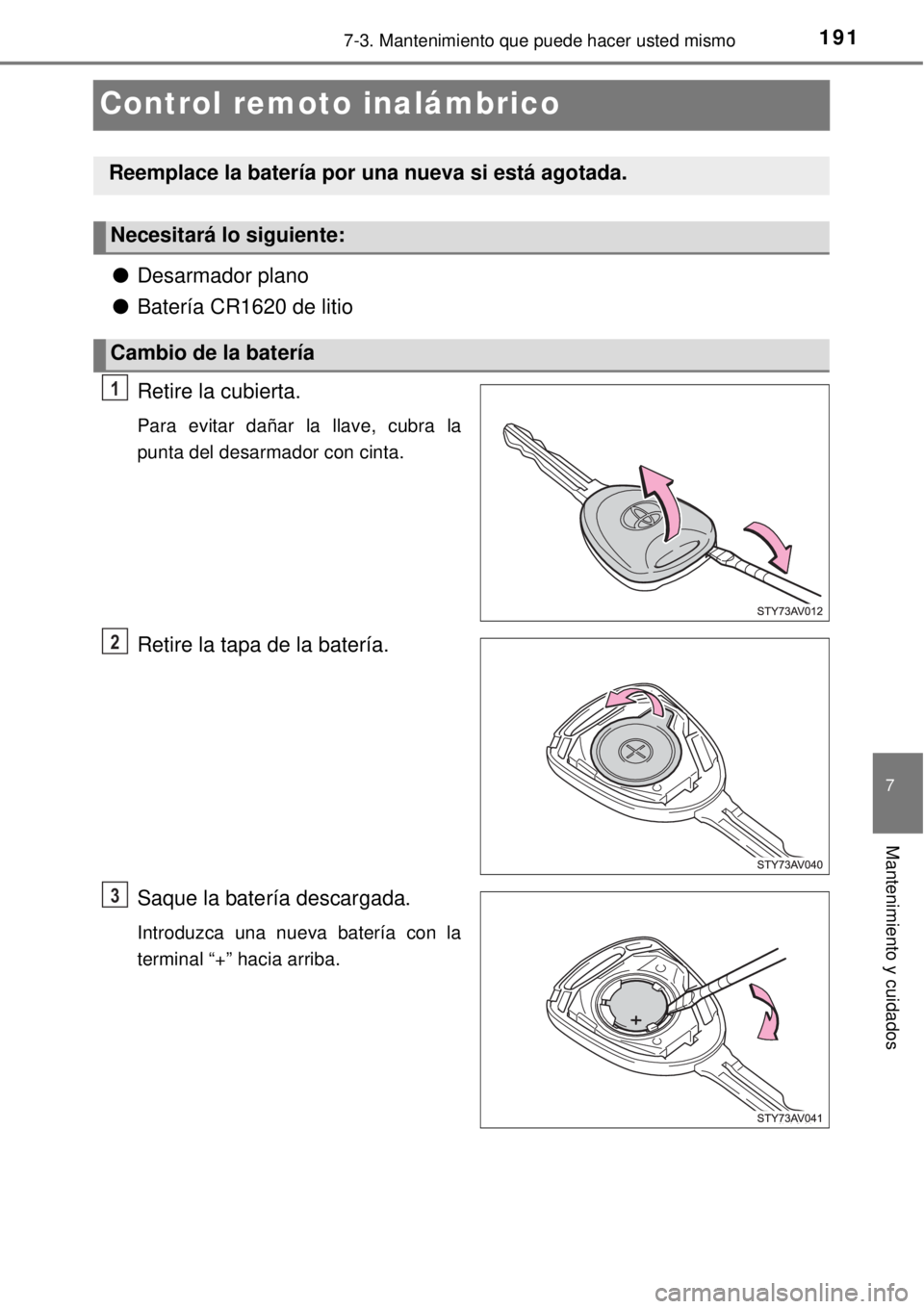 TOYOTA AVANZA 2018  Manual del propietario (in Spanish) 1917-3. Mantenimiento que puede hacer usted mismo
7
Mantenimiento y cuidados
Control remoto inalámbrico
●Desarmador plano
●Batería CR1620 de litio
Retire la cubierta.
Para evitar dañar la llave