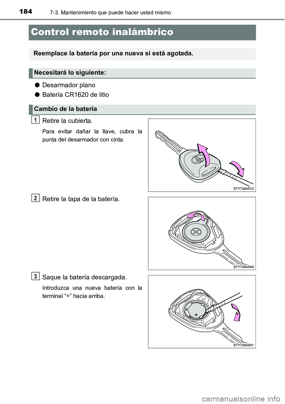 TOYOTA AVANZA 2016  Manual del propietario (in Spanish) 1847-3. Mantenimiento que puede hacer usted mismo
Control remoto inalámbrico
●Desarmador plano
● Batería CR1620 de litio
Retire la cubierta.
Para evitar dañar la llave, cubra la
punta del desar