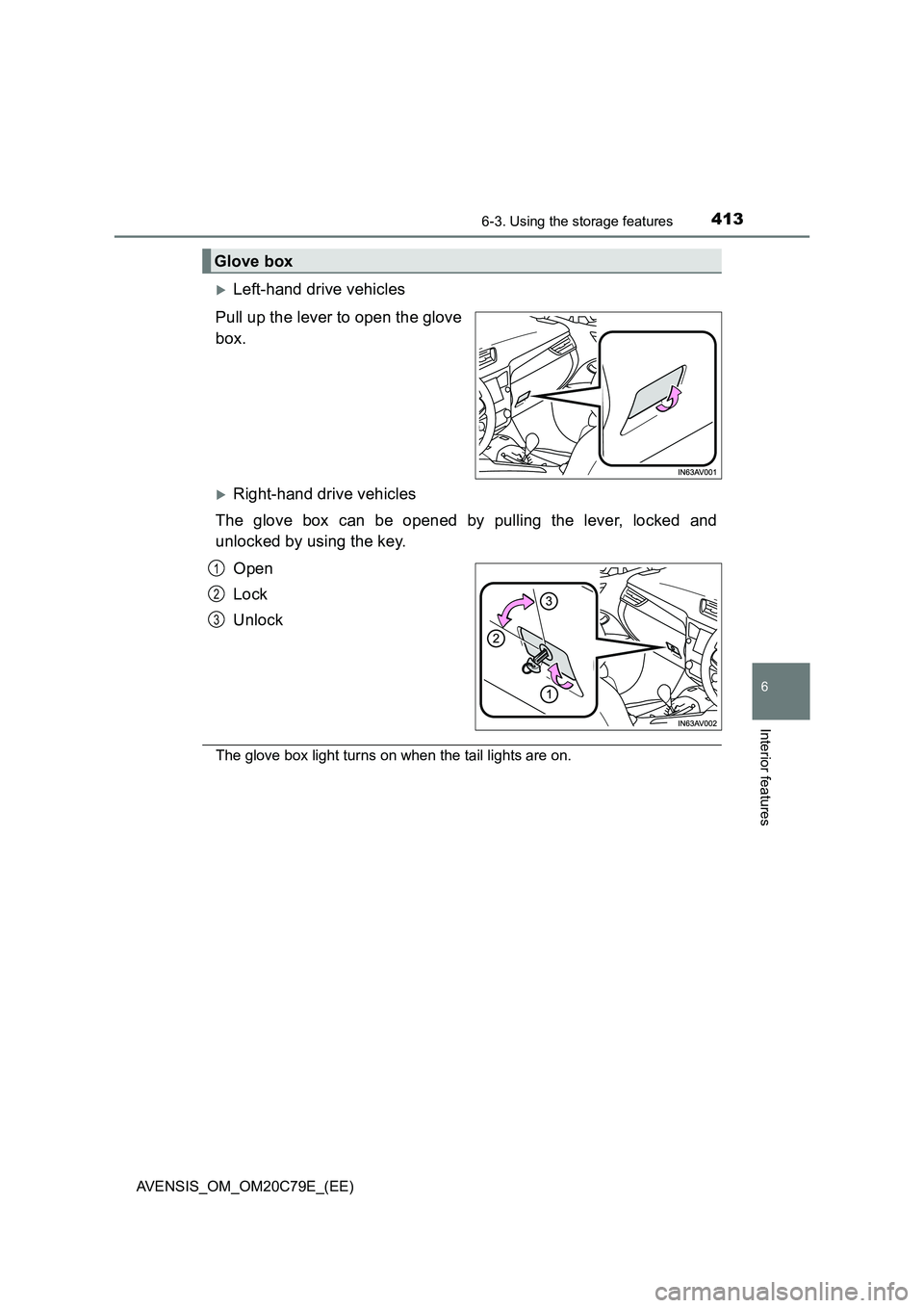 TOYOTA AVENSIS 2018  Owners Manual 4136-3. Using the storage features
AVENSIS_OM_OM20C79E_(EE)
6
Interior features
Left-hand drive vehicles
Pull up the lever to open the glove
box.
Right-hand drive vehicles
The glove box can be o