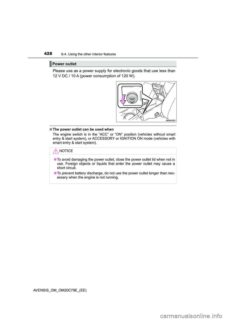TOYOTA AVENSIS 2018  Owners Manual 428
AVENSIS_OM_OM20C79E_(EE)
6-4. Using the other interior features
Please use as a power supply for electronic goods that use less than 
12 V DC / 10 A (power consumption of 120 W).
■ The power out