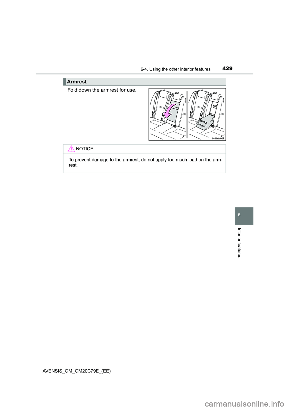 TOYOTA AVENSIS 2018  Owners Manual 4296-4. Using the other interior features
AVENSIS_OM_OM20C79E_(EE)
6
Interior features
Fold down the armrest for use.
Armrest
NOTICE
To prevent damage to the armrest, do not apply too much load on the