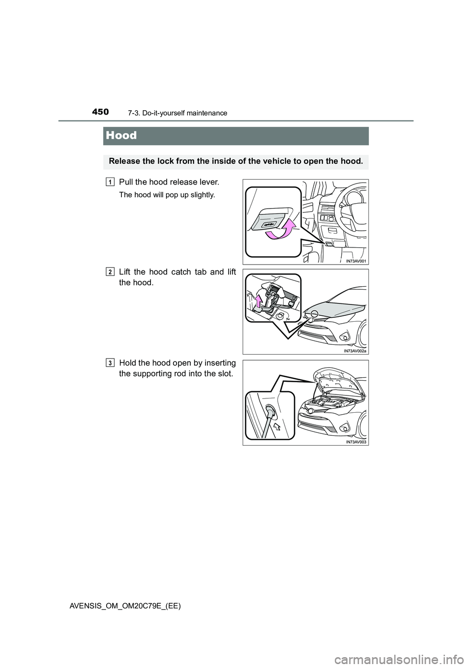 TOYOTA AVENSIS 2018 Owners Manual 4507-3. Do-it-yourself maintenance
AVENSIS_OM_OM20C79E_(EE)
Hood
Pull the hood release lever.
The hood will pop up slightly.
Lift the hood catch tab and lift
the hood.
Hold the hood open by inserting
TOYOTA AVENSIS 2018 Owners Manual 4507-3. Do-it-yourself maintenance
AVENSIS_OM_OM20C79E_(EE)
Hood
Pull the hood release lever.
The hood will pop up slightly.
Lift the hood catch tab and lift
the hood.
Hold the hood open by inserting