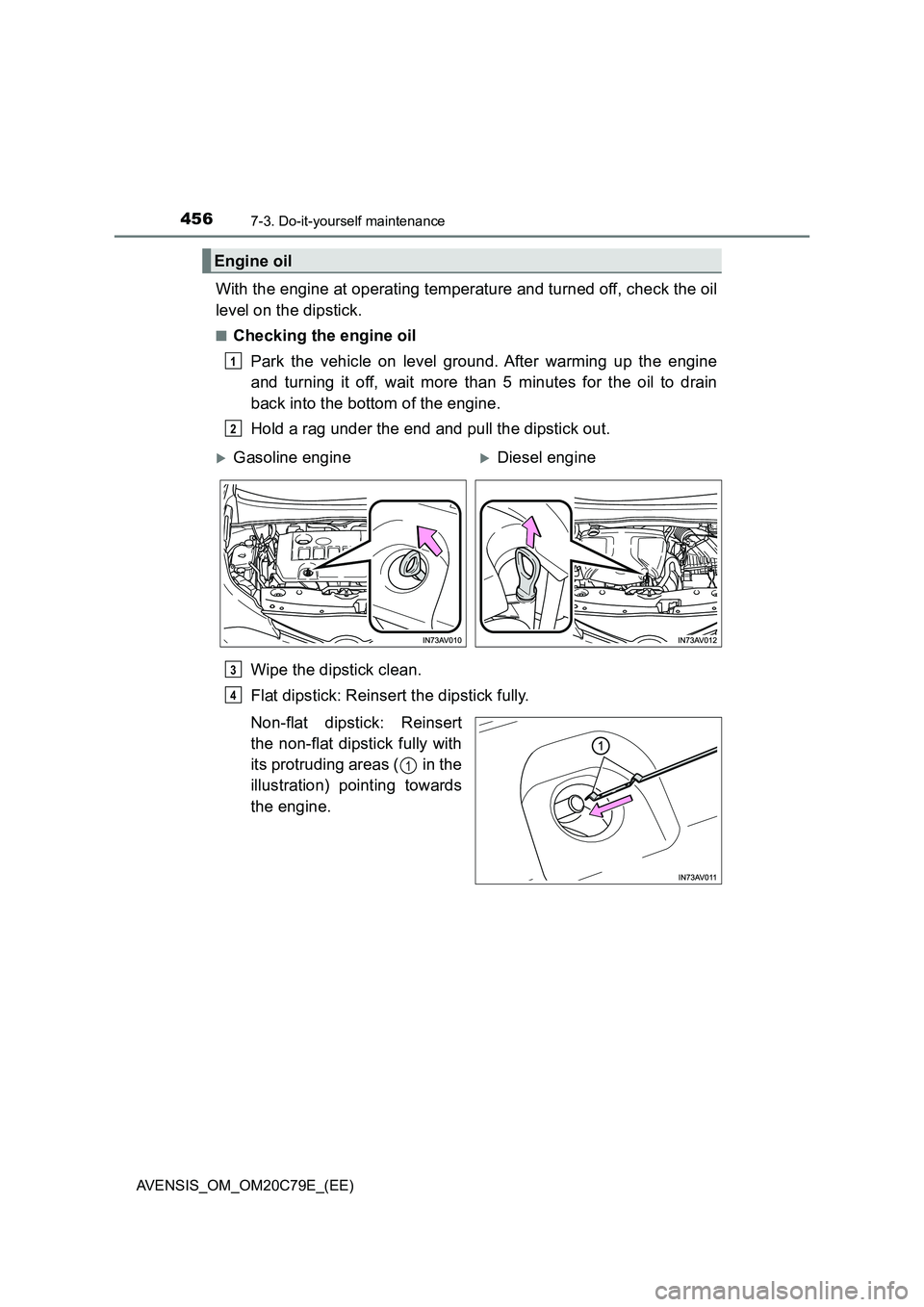 TOYOTA AVENSIS 2018  Owners Manual 4567-3. Do-it-yourself maintenance
AVENSIS_OM_OM20C79E_(EE)
With the engine at operating temperature and turned off, check the oil
level on the dipstick.
■Checking the engine oil
Park the vehicle on