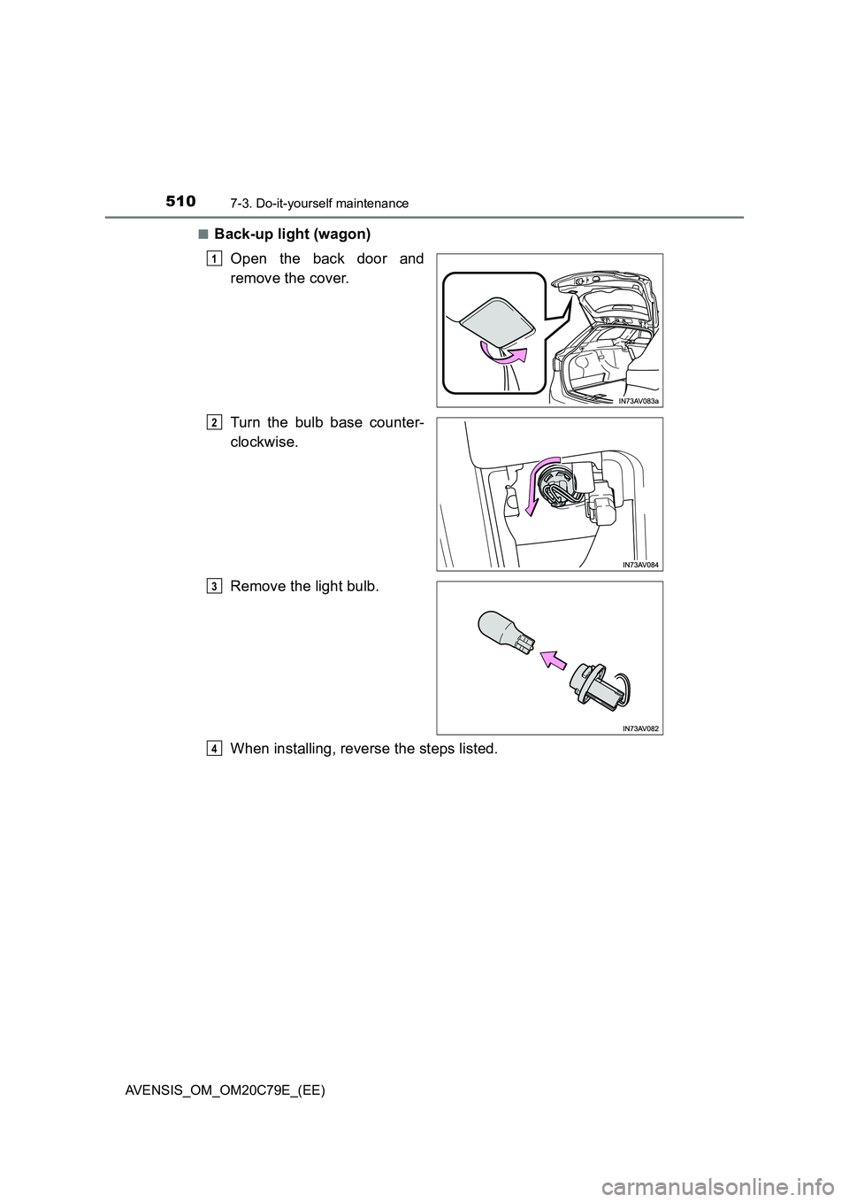 TOYOTA AVENSIS 2018  Owners Manual 5107-3. Do-it-yourself maintenance
AVENSIS_OM_OM20C79E_(EE)■
Back-up light (wagon)
Open the back door and
remove the cover.
Turn the bulb base counter-
clockwise.
Remove the light bulb.
When install