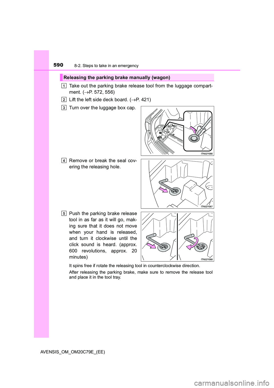 TOYOTA AVENSIS 2018  Owners Manual 5908-2. Steps to take in an emergency
AVENSIS_OM_OM20C79E_(EE)
Take out the parking brake release tool from the luggage compart- 
ment. ( P. 572, 556) 
Lift the left side deck board. ( P. 421) 
