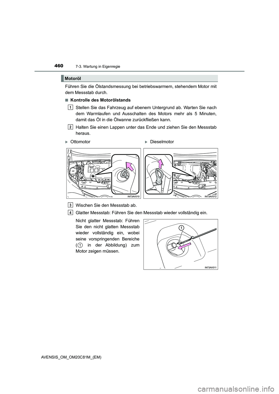 TOYOTA AVENSIS 2018  Betriebsanleitungen (in German) 4607-3. Wartung in Eigenregie
AVENSIS_OM_OM20C81M_(EM)
Führen Sie die Ölstandsmessung bei betriebswarmem, stehendem Motor mit
dem Messstab durch.
■Kontrolle des Motorölstands
Stellen Sie das Fahr