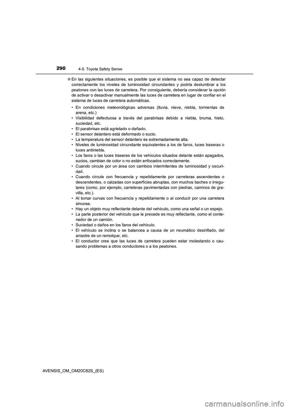 TOYOTA AVENSIS 2018  Manual del propietario (in Spanish) 2904-5. Toyota Safety Sense
AVENSIS_OM_OM20C82S_(ES)●En las siguientes situaciones, es posible que el sistema no sea capaz de detectar
correctamente los niveles de luminosidad circundantes y podría