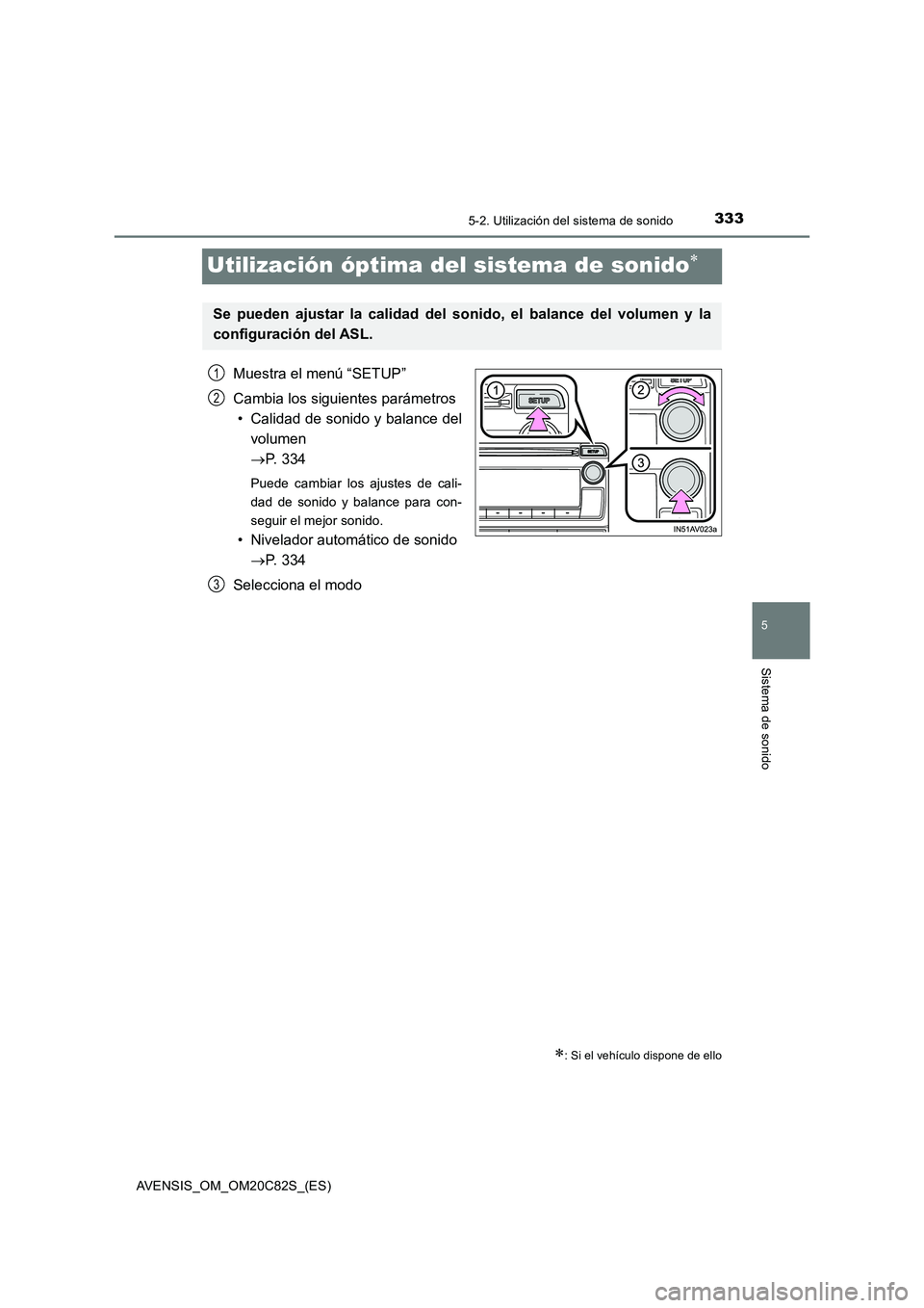 TOYOTA AVENSIS 2018 Manual del propietario (in Spanish) 333
5
5-2. Utilización del sistema de sonido
Sistema de sonido
AVENSIS_OM_OM20C82S_(ES)
Utilización óptima del sistema de sonido
Muestra el menú “SETUP”
Cambia los siguientes parámetros
TOYOTA AVENSIS 2018 Manual del propietario (in Spanish) 333
5
5-2. Utilización del sistema de sonido
Sistema de sonido
AVENSIS_OM_OM20C82S_(ES)
Utilización óptima del sistema de sonido
Muestra el menú “SETUP”
Cambia los siguientes parámetros