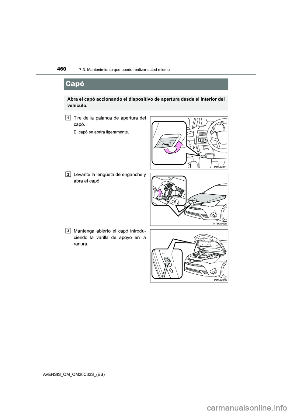 TOYOTA AVENSIS 2018 Manual del propietario (in Spanish) 4607-3. Mantenimiento que puede realizar usted mismo
AVENSIS_OM_OM20C82S_(ES)
Capó
Tire de la palanca de apertura del
capó.
El capó se abrirá ligeramente.
Levante la lengüeta de enganche y
abra e TOYOTA AVENSIS 2018 Manual del propietario (in Spanish) 4607-3. Mantenimiento que puede realizar usted mismo
AVENSIS_OM_OM20C82S_(ES)
Capó
Tire de la palanca de apertura del
capó.
El capó se abrirá ligeramente.
Levante la lengüeta de enganche y
abra e