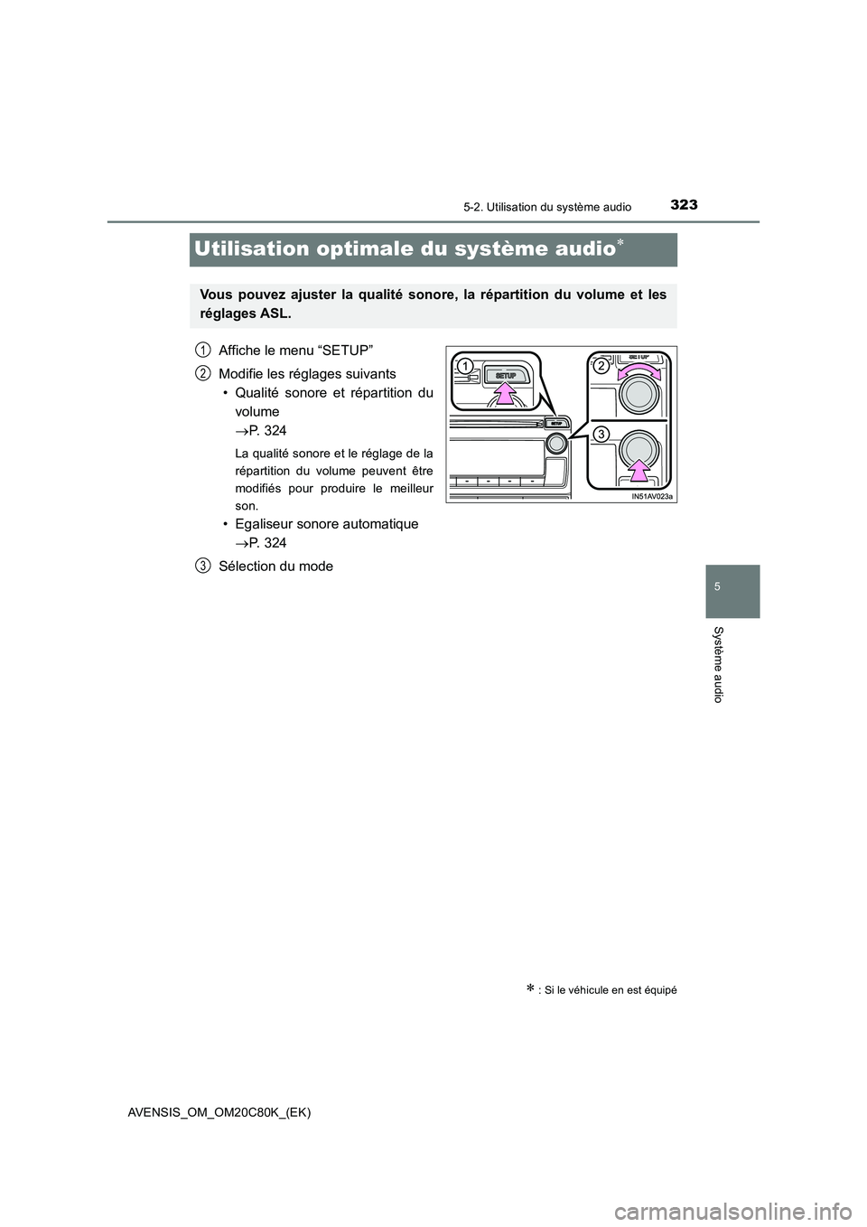 TOYOTA AVENSIS 2018 Manuel du propriétaire (in French) 323
5
5-2. Utilisation du système audio
Système audio
AVENSIS_OM_OM20C80K_(EK)
Utilisation optimale du système audio
Affiche le menu “SETUP”
Modifie les réglages suivants
• Qualité sonor TOYOTA AVENSIS 2018 Manuel du propriétaire (in French) 323
5
5-2. Utilisation du système audio
Système audio
AVENSIS_OM_OM20C80K_(EK)
Utilisation optimale du système audio
Affiche le menu “SETUP”
Modifie les réglages suivants
• Qualité sonor