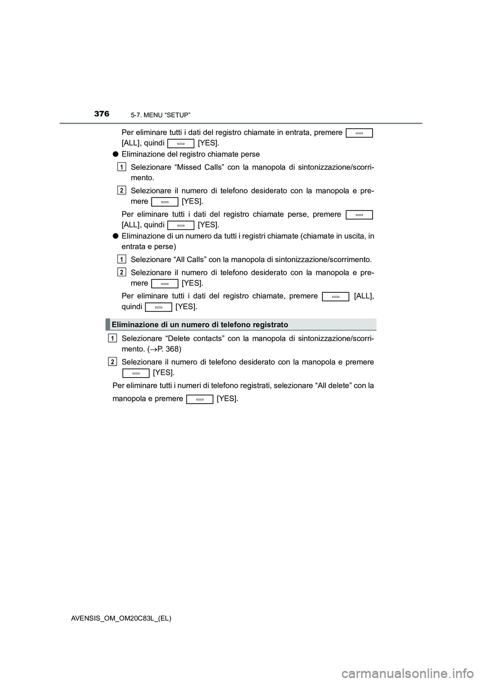 TOYOTA AVENSIS 2018  Manuale duso (in Italian) 3765-7. MENU “SETUP”
AVENSIS_OM_OM20C83L_(EL)
Per eliminare tutti i dati del registro chiamate in entrata, premere 
[ALL], quindi   [YES].
●Eliminazione del registro chiamate perse
Selezionare 
