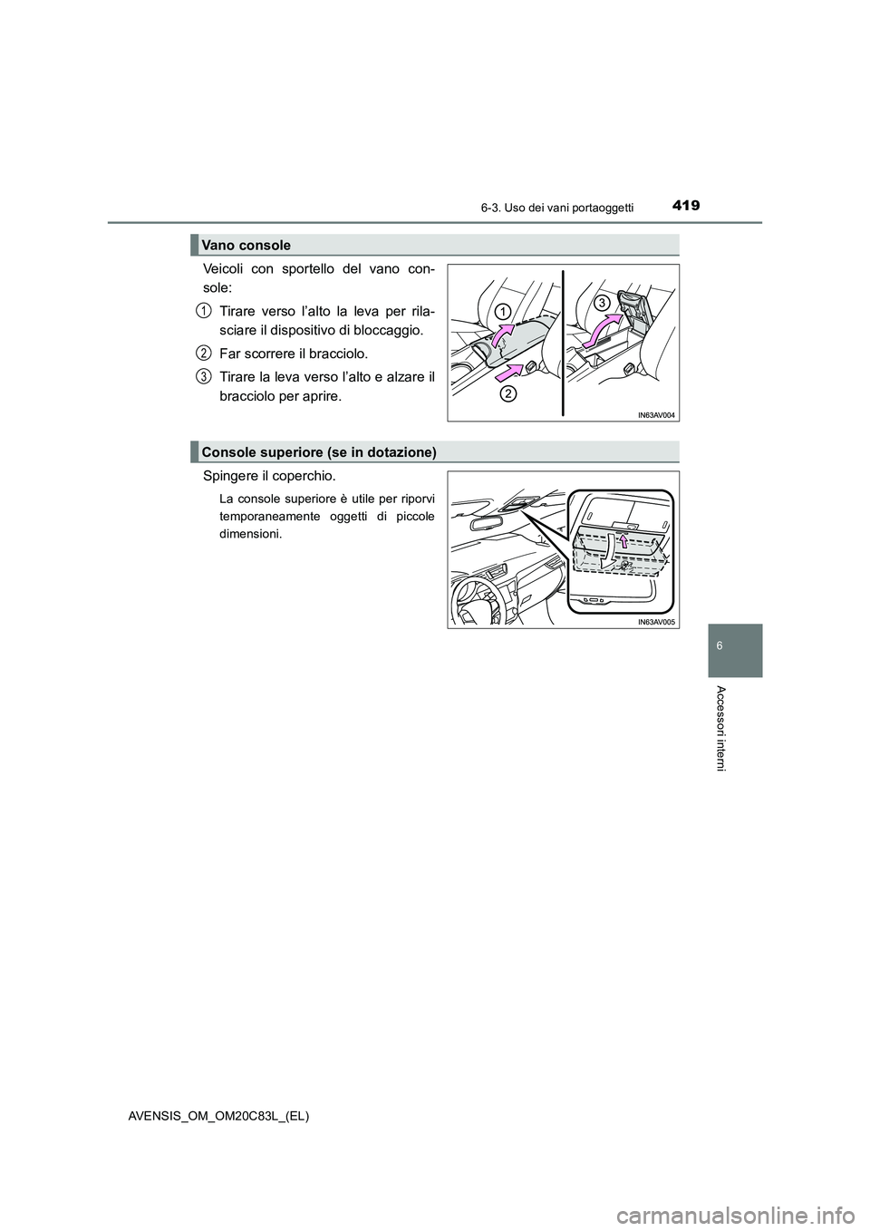 TOYOTA AVENSIS 2018 Manuale duso (in Italian) 4196-3. Uso dei vani portaoggetti
AVENSIS_OM_OM20C83L_(EL)
6
Accessori interni
Veicoli con sportello del vano con-
sole:
Tirare verso l’alto la leva per rila-
sciare il dispositivo di bloccaggio. TOYOTA AVENSIS 2018 Manuale duso (in Italian) 4196-3. Uso dei vani portaoggetti
AVENSIS_OM_OM20C83L_(EL)
6
Accessori interni
Veicoli con sportello del vano con-
sole:
Tirare verso l’alto la leva per rila-
sciare il dispositivo di bloccaggio.